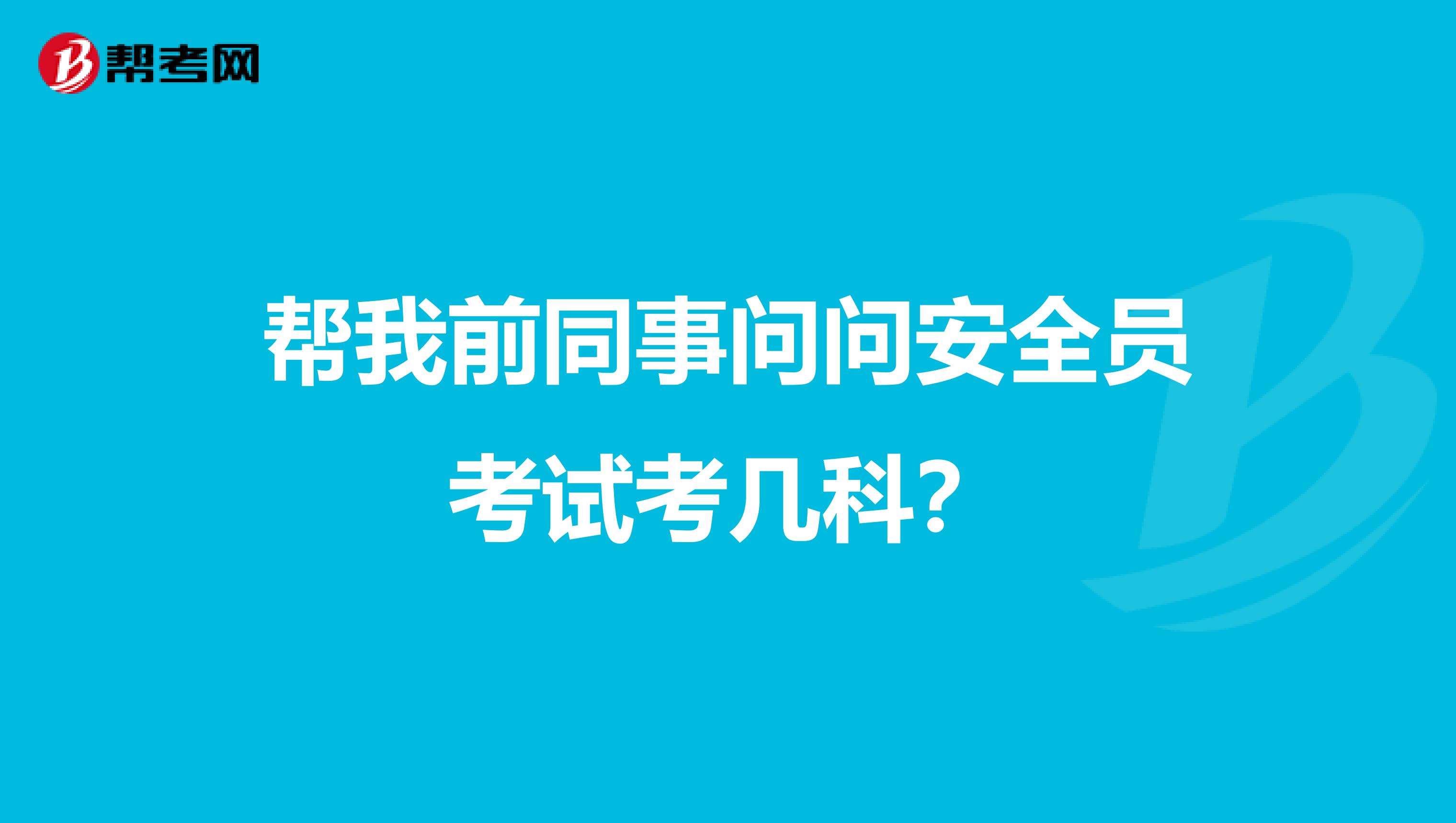 帮我前同事问问安全员考试考几科？