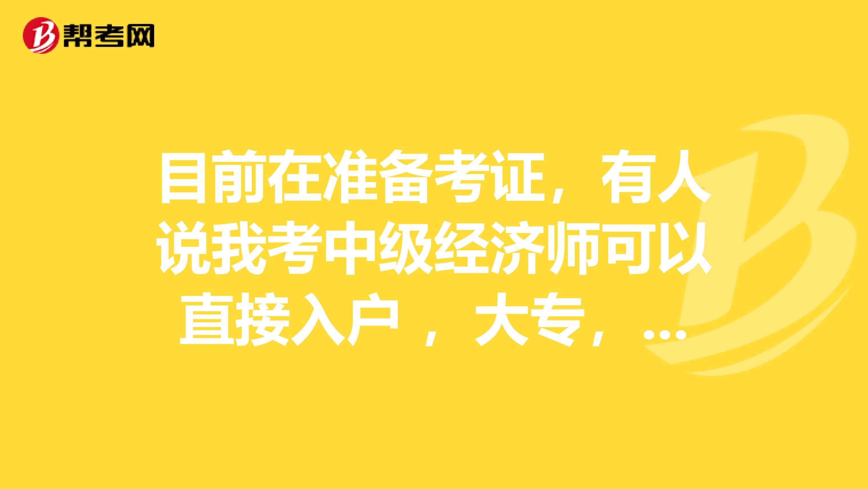 目前在准备考证,有人说我考中级经济师可以直接入户 ,大专, 2011年毕业 29岁,直接考证就可以直接入户吗?