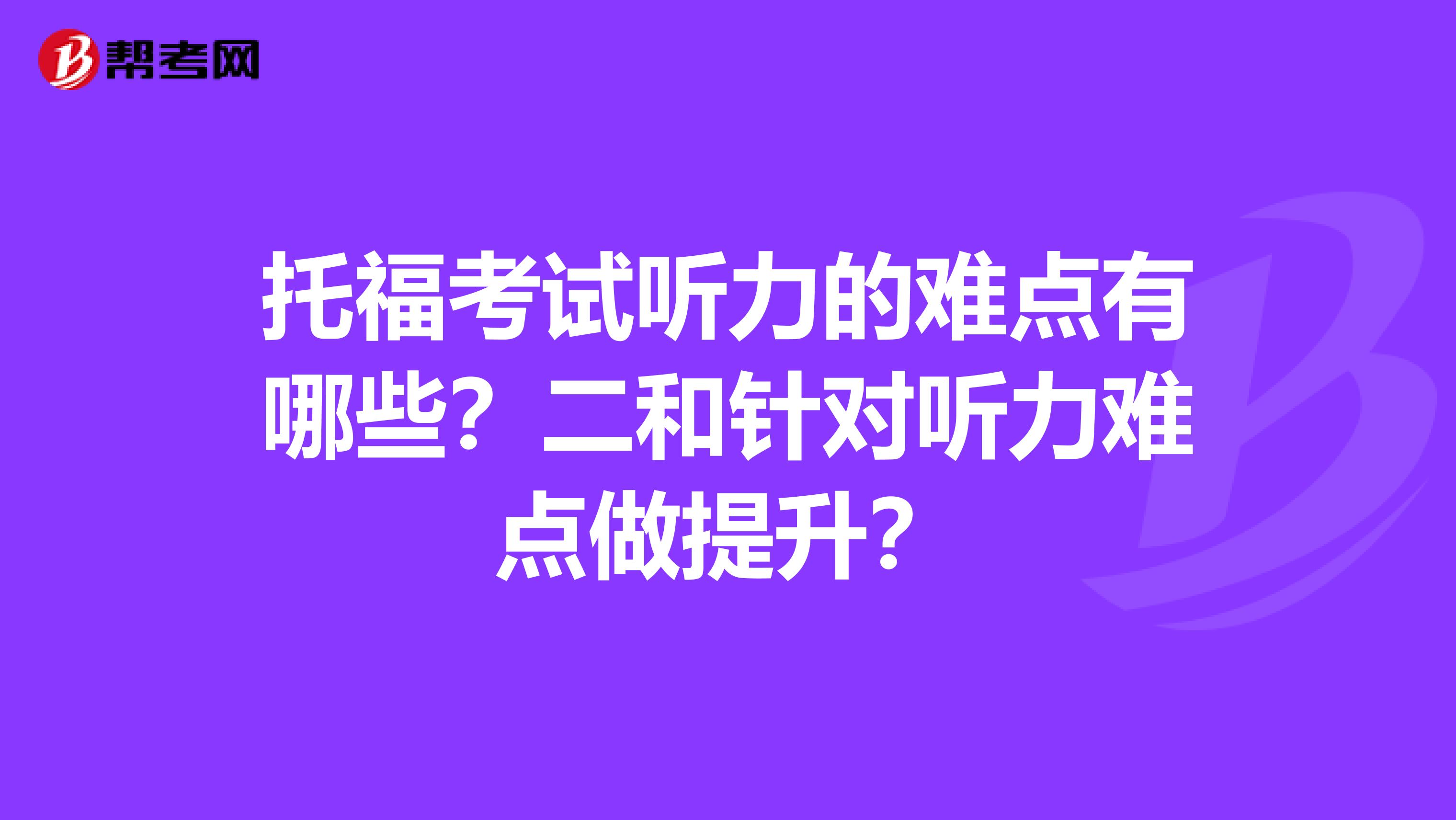 托福考试听力的难点有哪些？二和针对听力难点做提升？