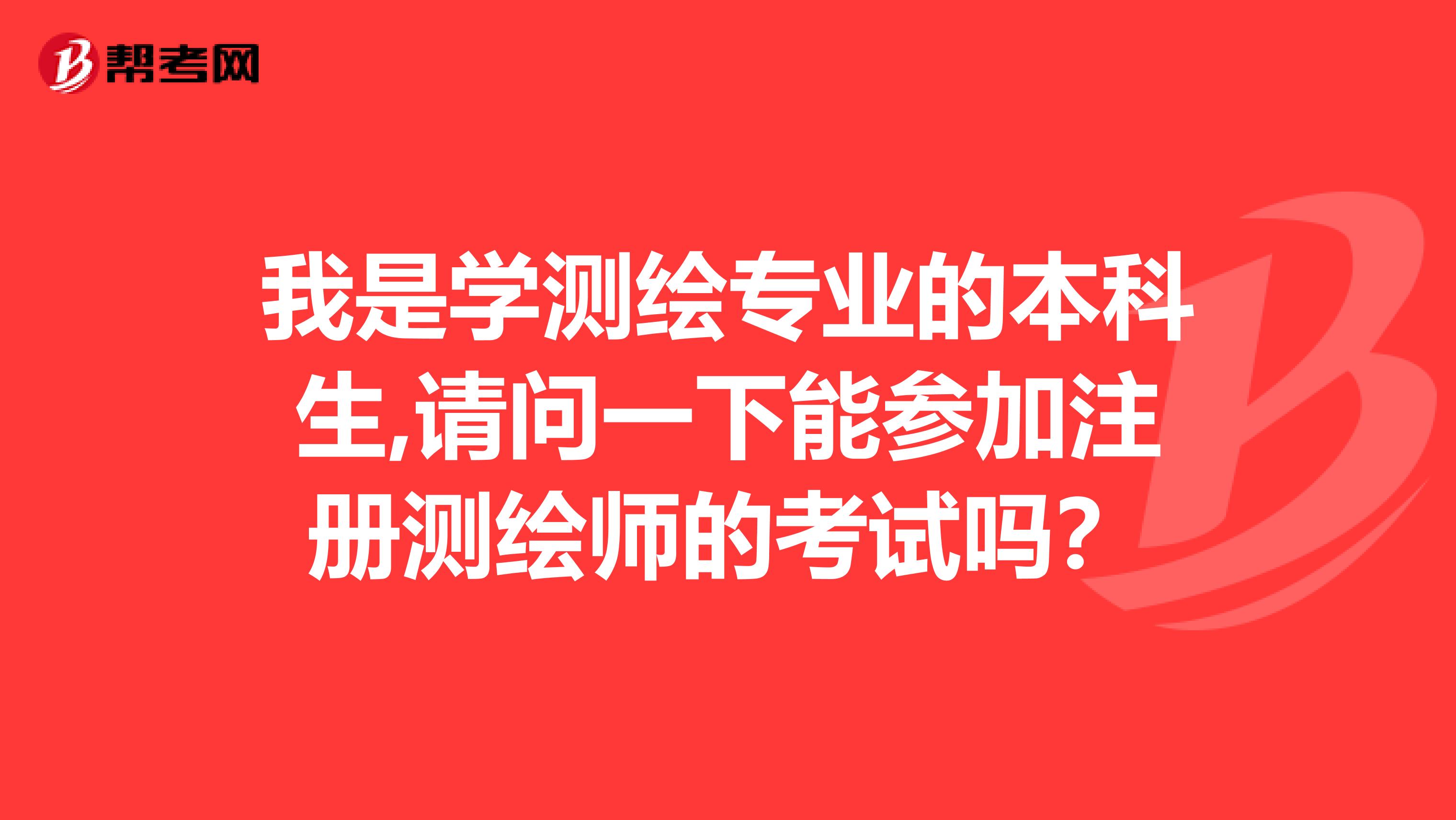 我是学测绘专业的本科生,请问一下能参加注册测绘师的考试吗？