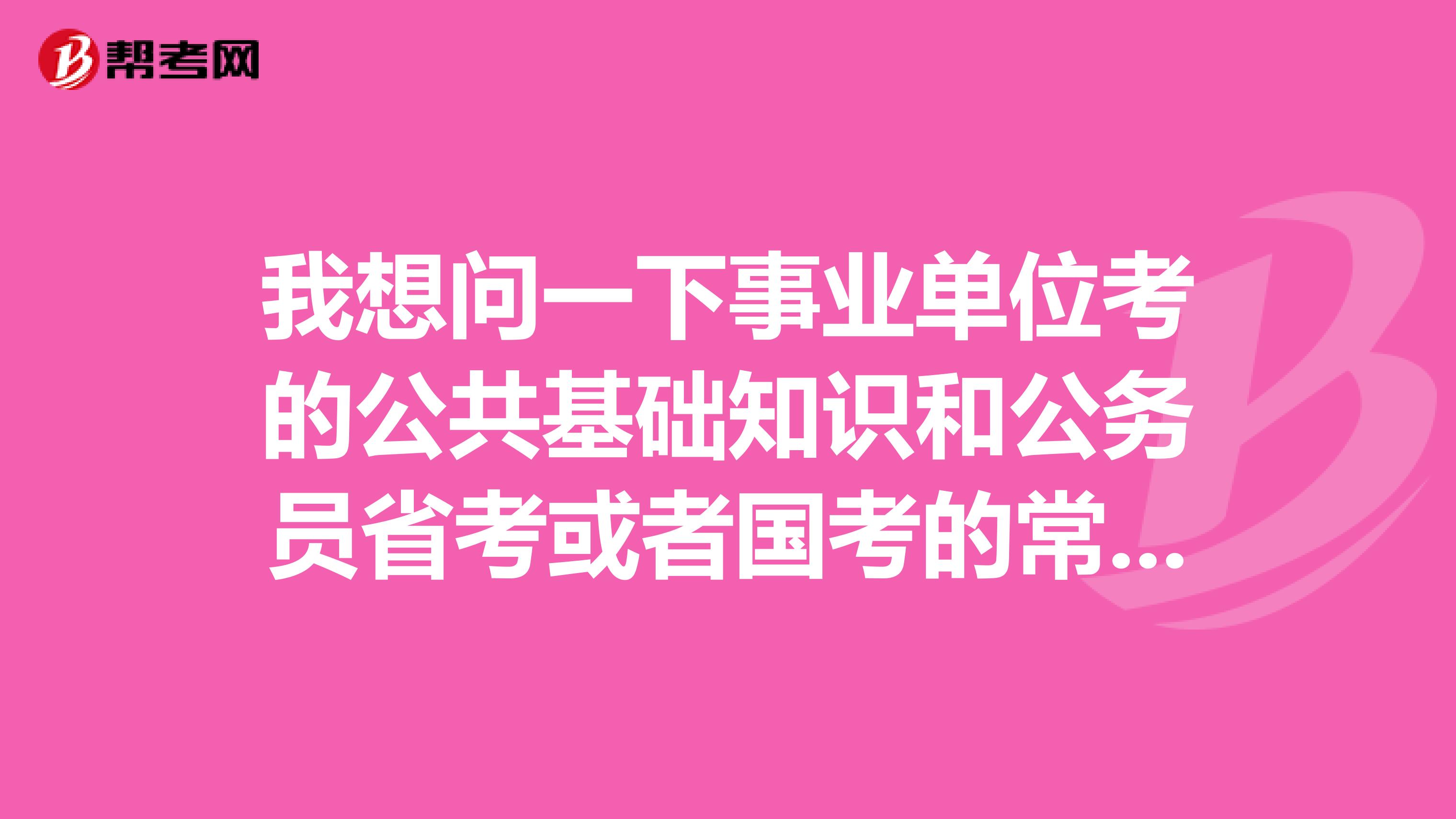 我想问一下事业单位考的公共基础知识和公务员省考或者国考的常识部分一样吗