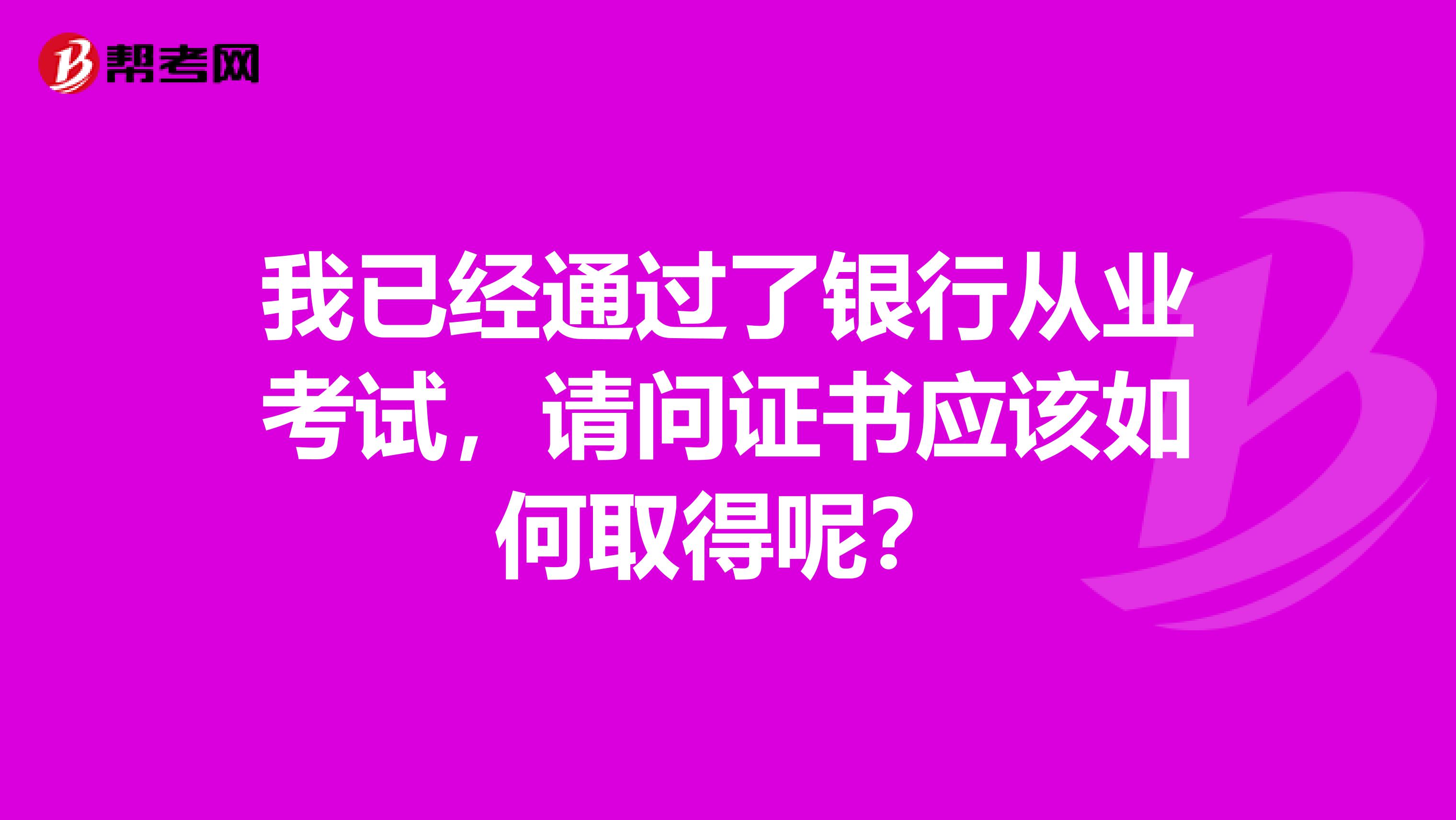 我已经通过了银行从业考试，请问证书应该如何取得呢？