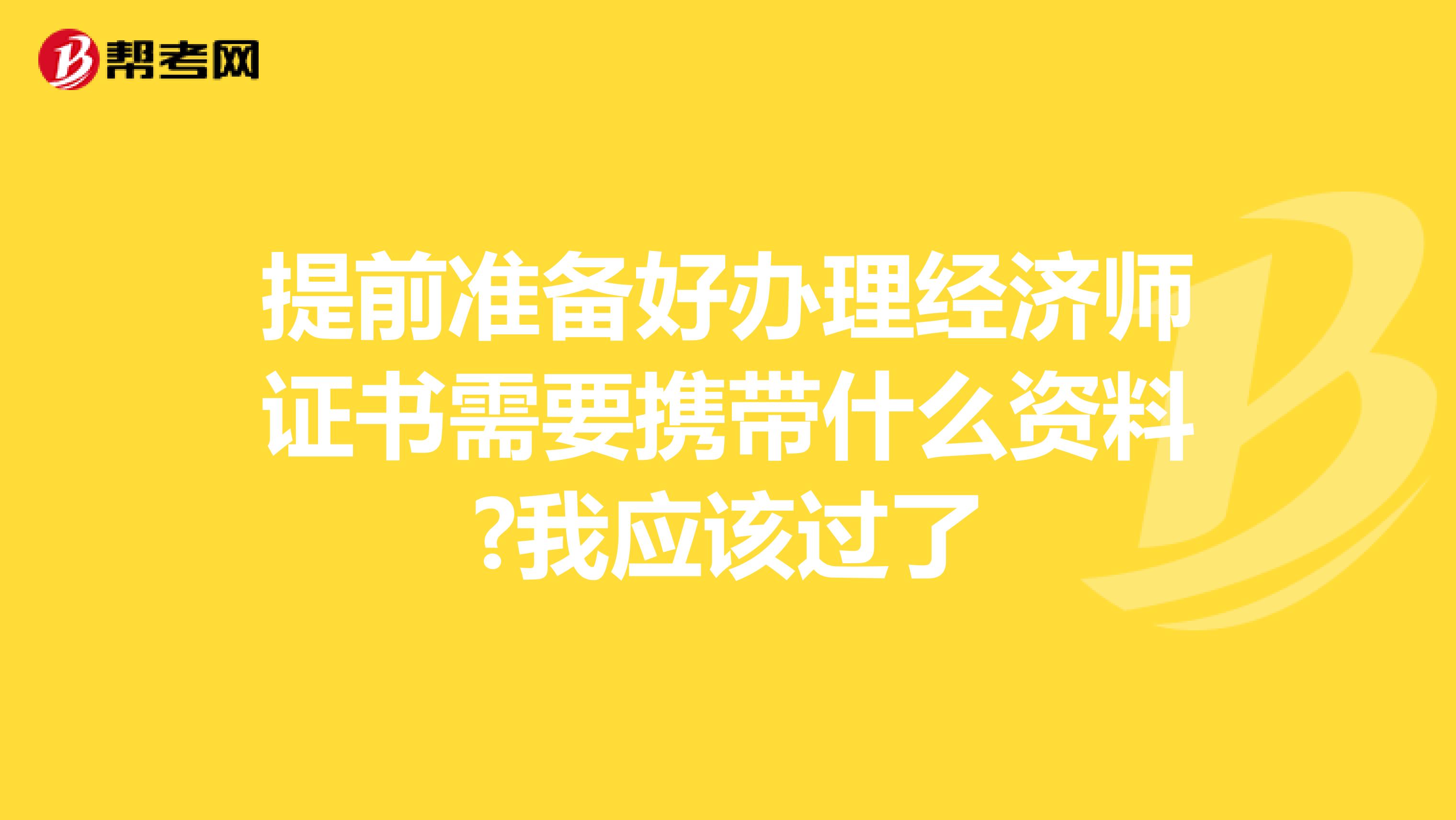 提前准备好办理经济师证书需要携带什么资料?我应该过了