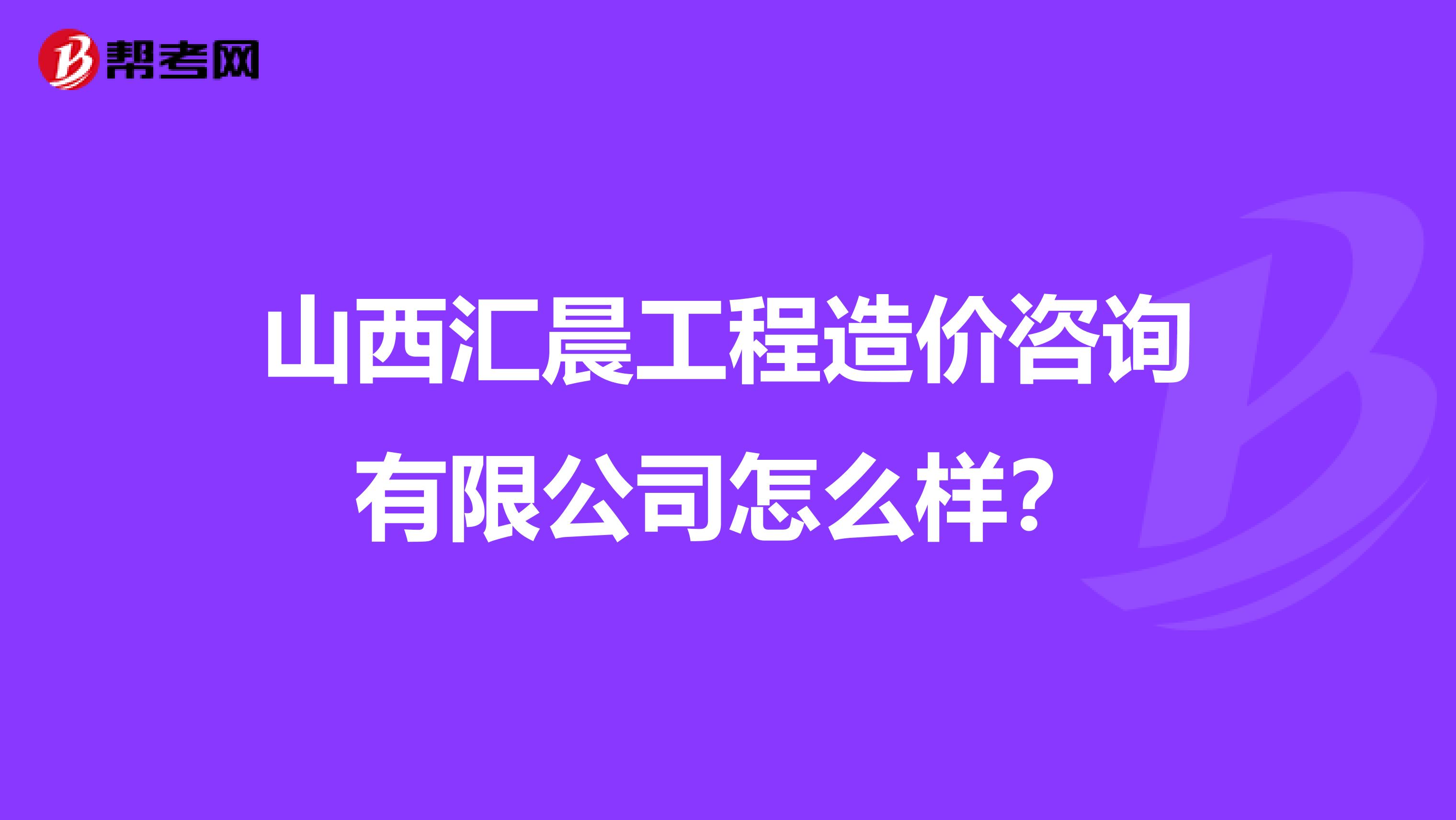 山西汇晨工程造价咨询有限公司怎么样？