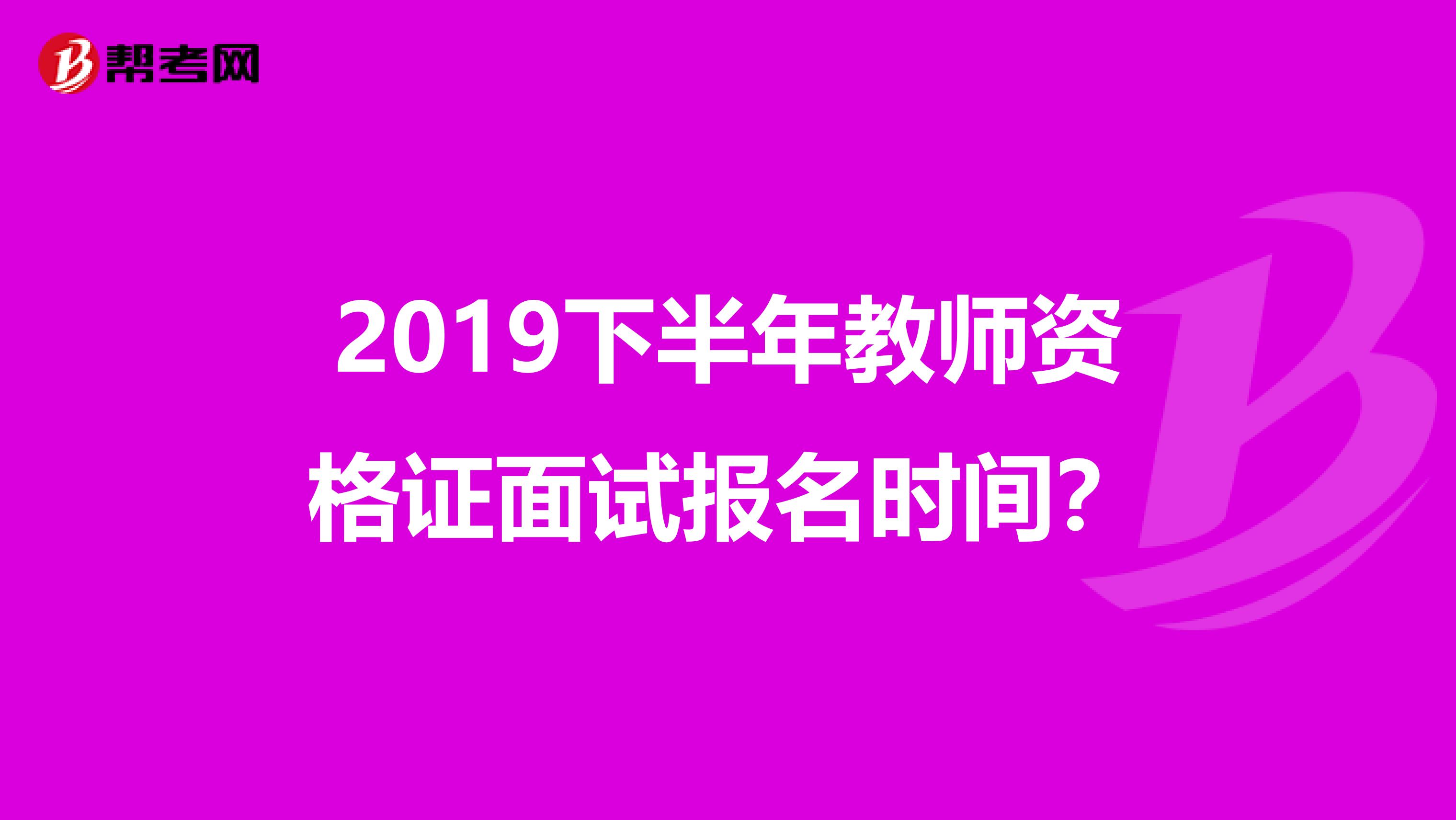 2019下半年教师资格证面试报名时间？