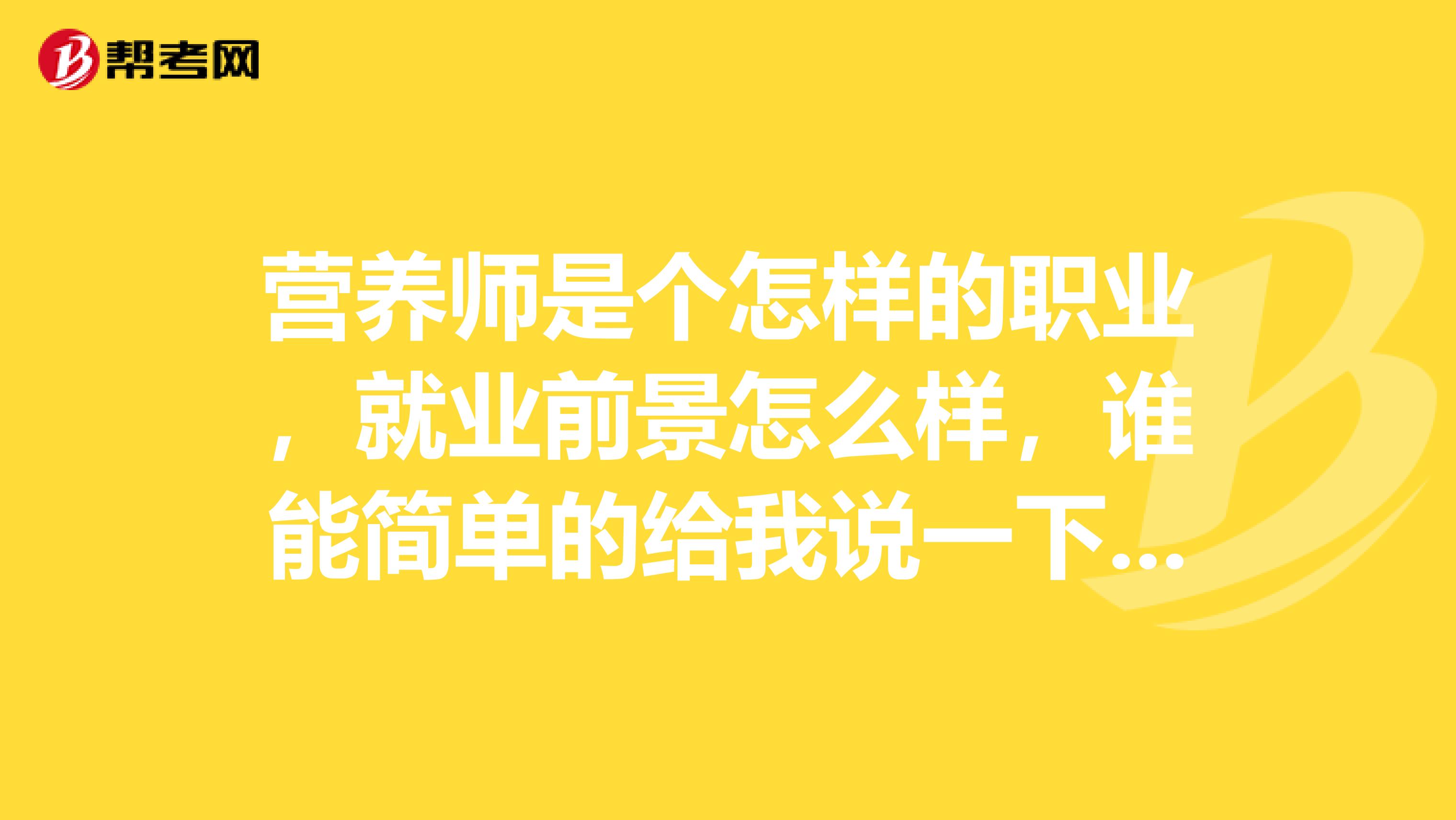 营养师是个怎样的职业,就业前景怎么样,谁能简单的给我说一下吗?谢谢了!