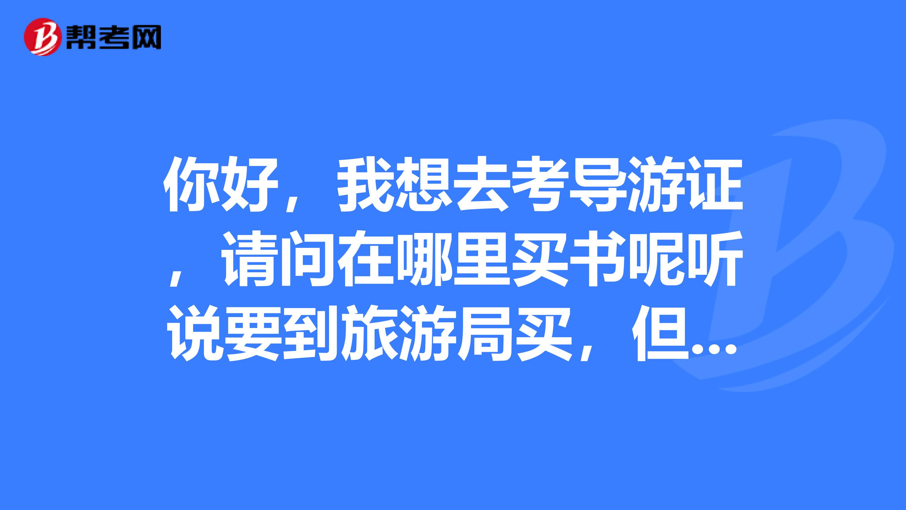 你好，我想去考导游证，请问在哪里买书呢听说要到旅游局买，但是要先报名吗