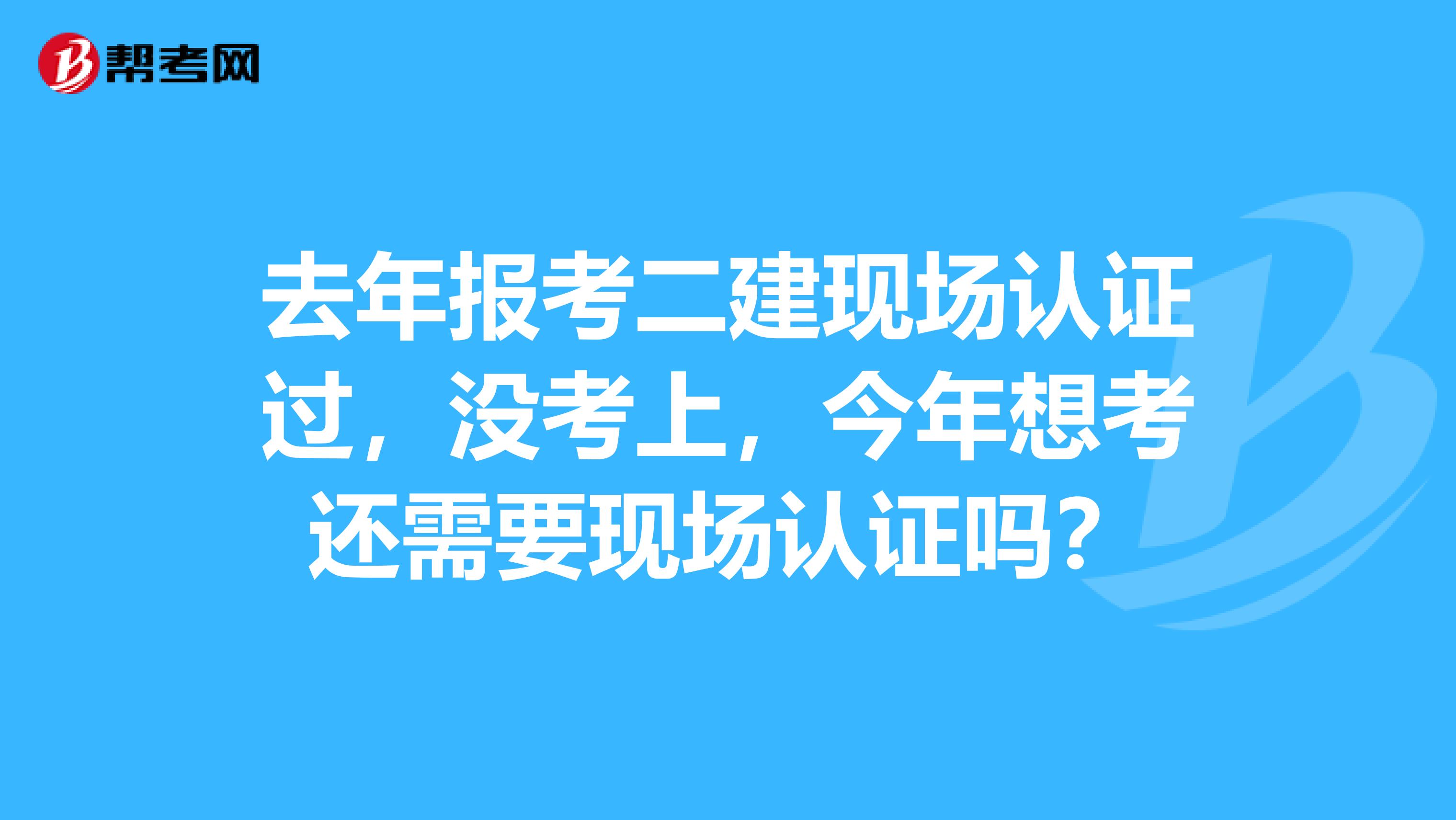 去年报考二建现场认证过,没考上,今年想考还需要现场认证吗?