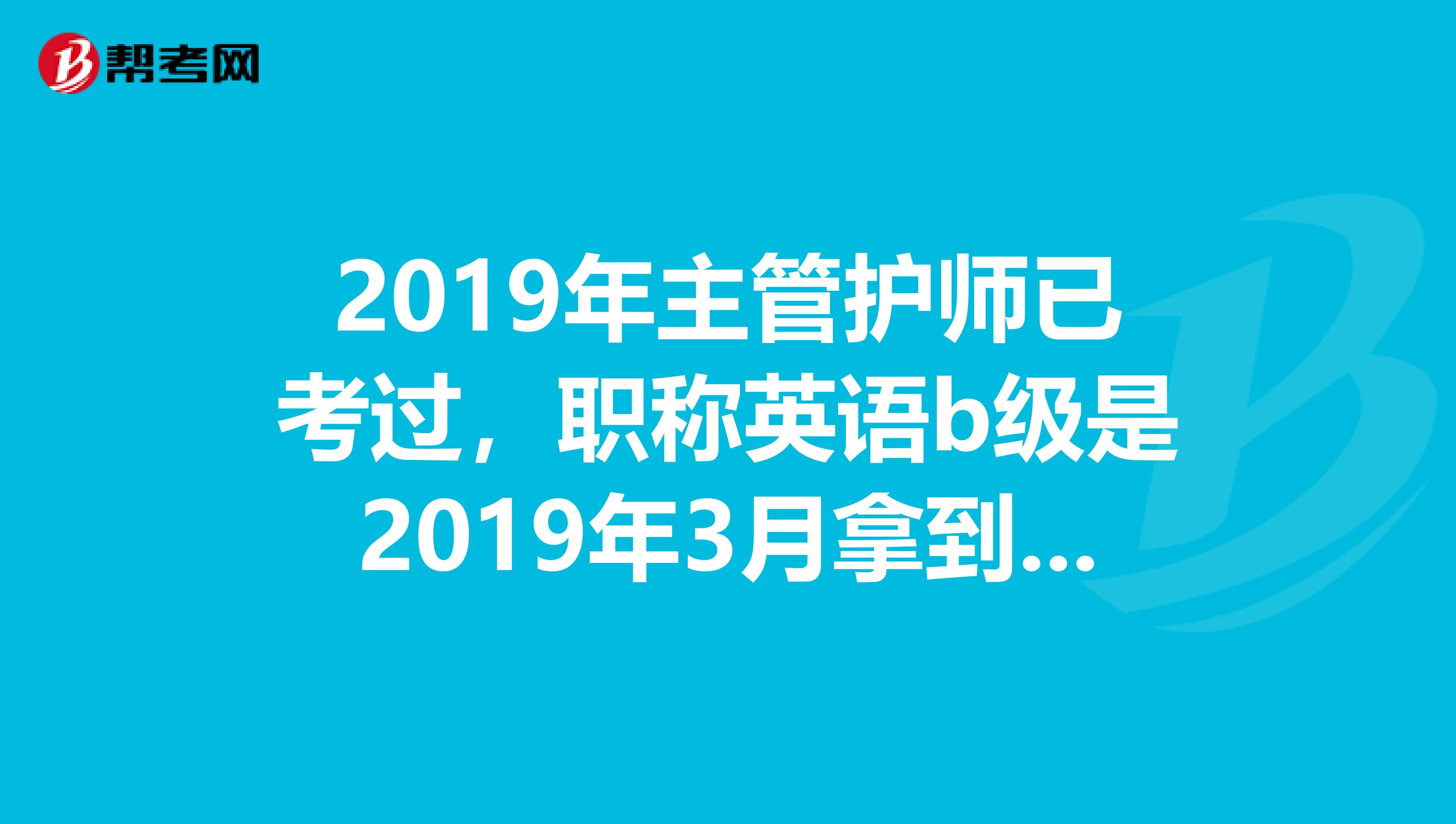 2019年主管护师已考过，职称英语b级是2019年3月拿到的证，马上3年，会不会职称证还没办理，英语已经失效了