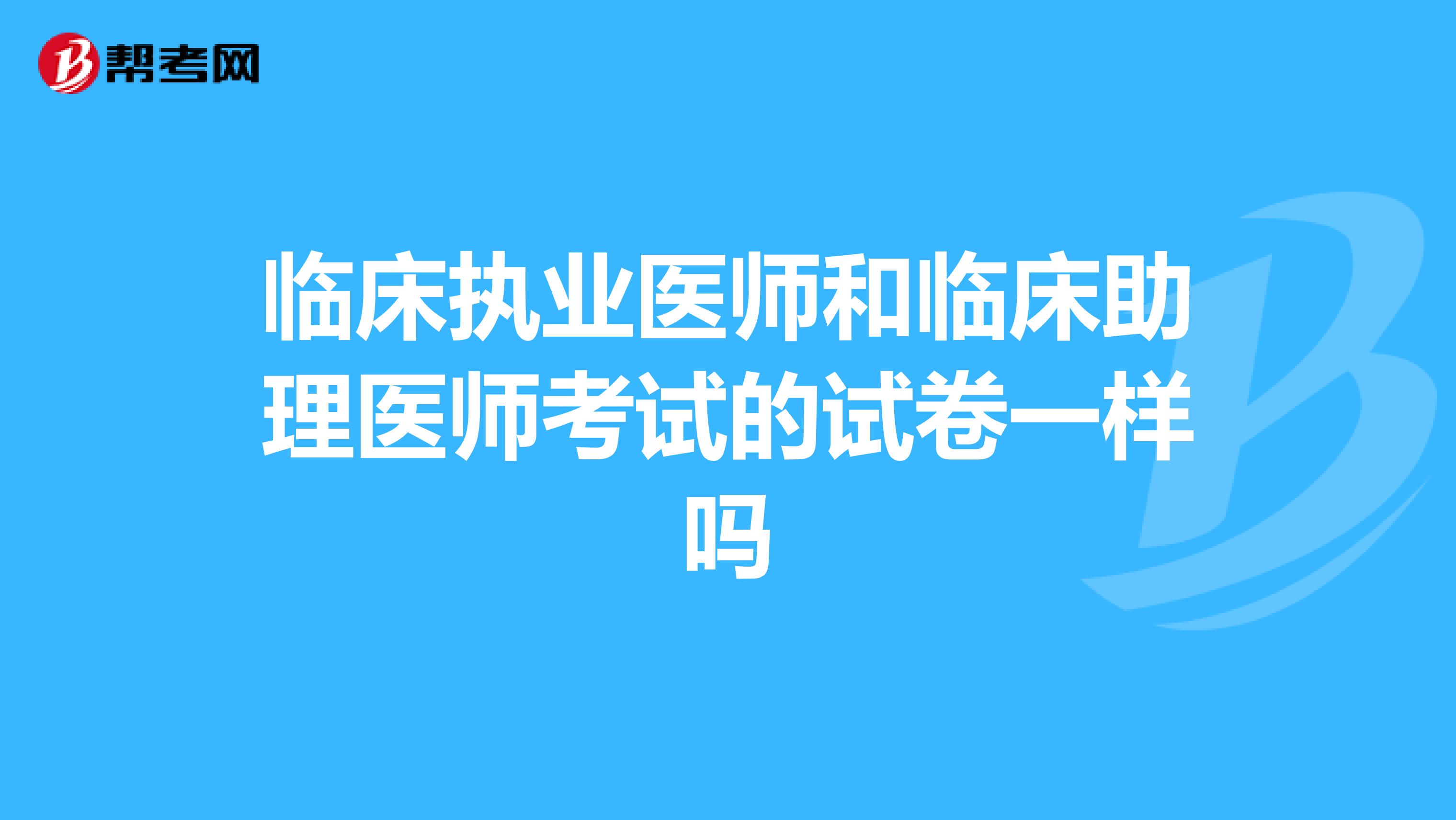 臨床執(zhí)業(yè)醫(yī)師和臨床助理醫(yī)師考試的試卷一樣嗎