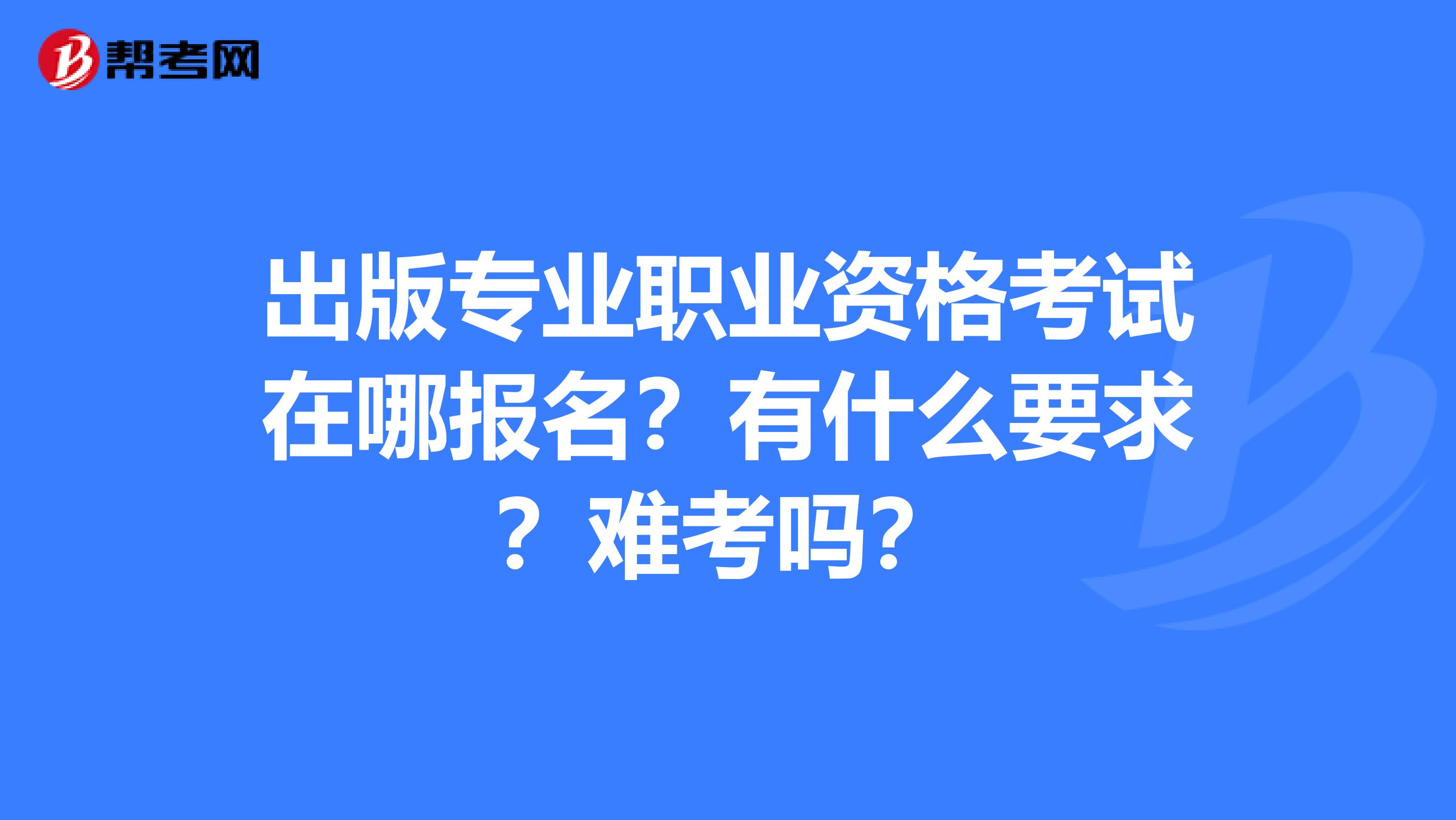 出版专业职业资格考试在哪报名?有什么要求?难考吗?