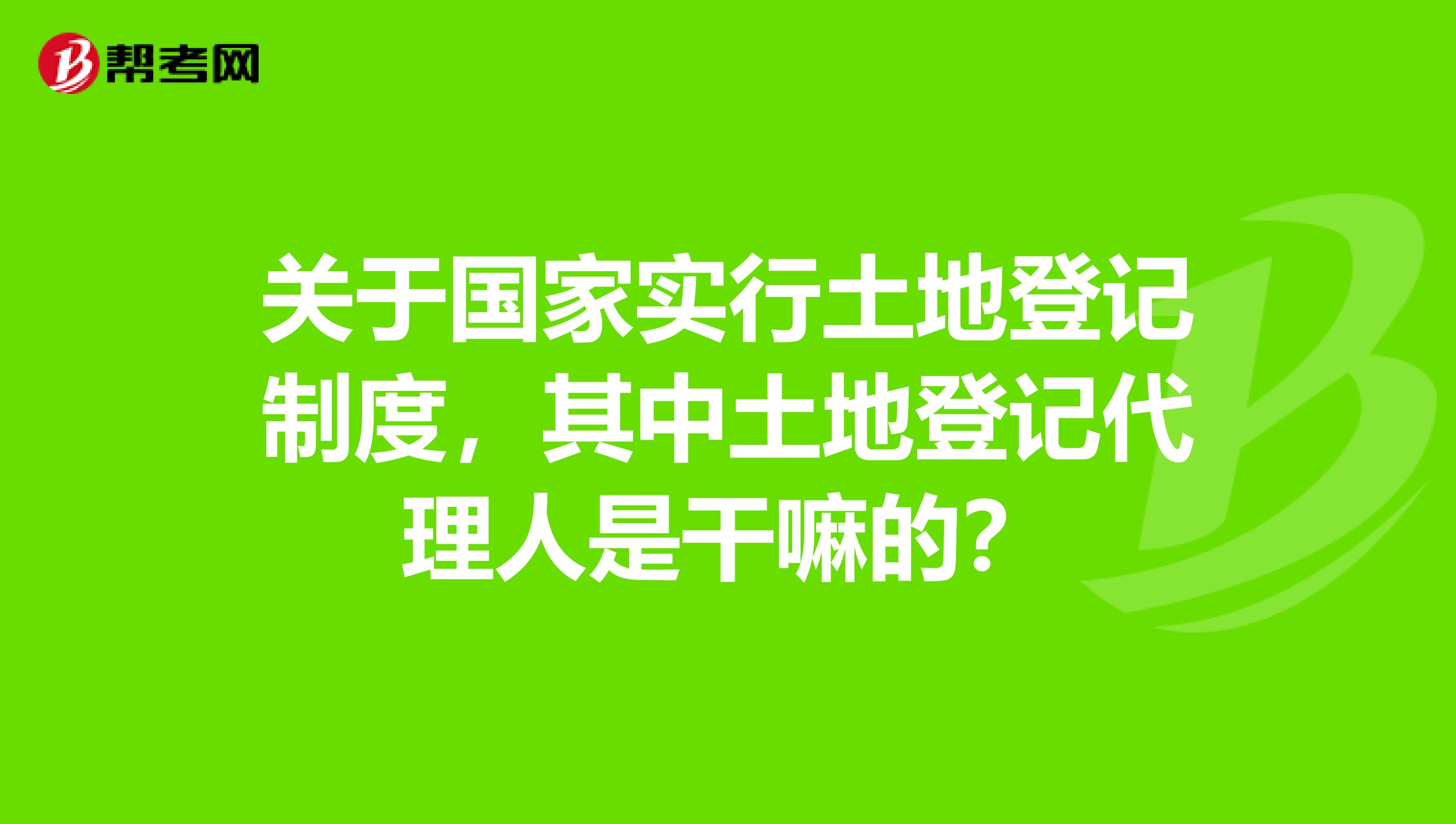 关于国家实行土地登记制度,其中土地登记代理人是干嘛的?