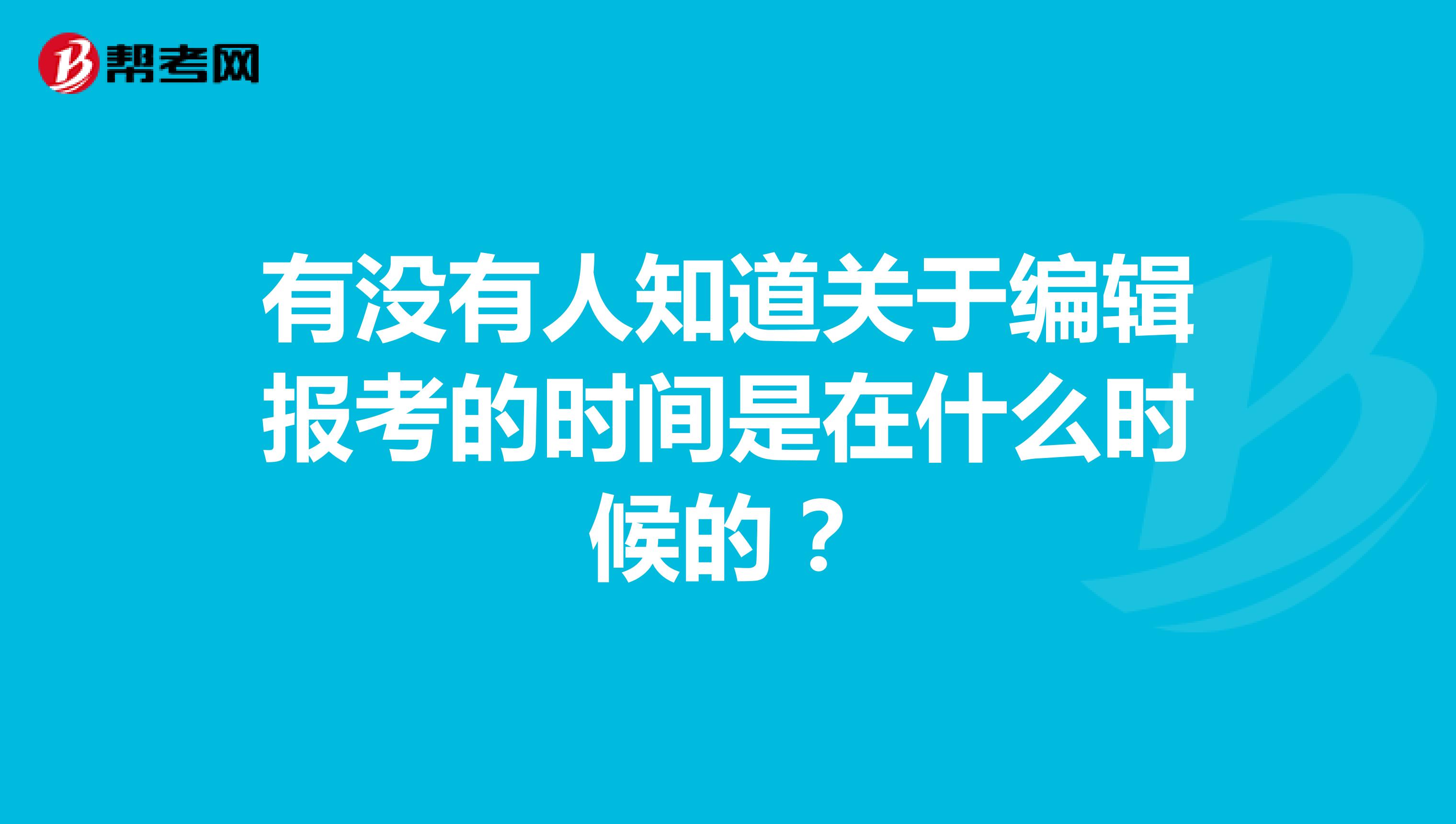 有没有人知道关于编辑报考的时间是在什么时候的？