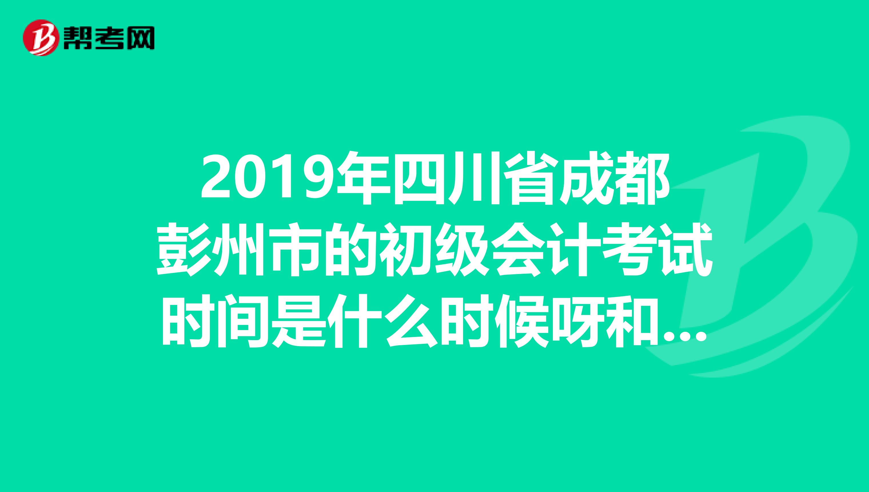 2019年四川省成都彭州市的初级会计考试时间是什么时候呀和四川省规定的时间一样吗