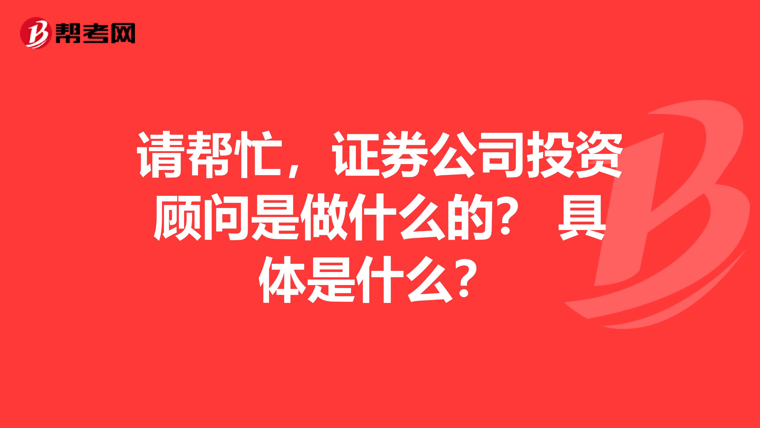 请帮忙,证券公司投资顾问是做什么的? 具体是什么?