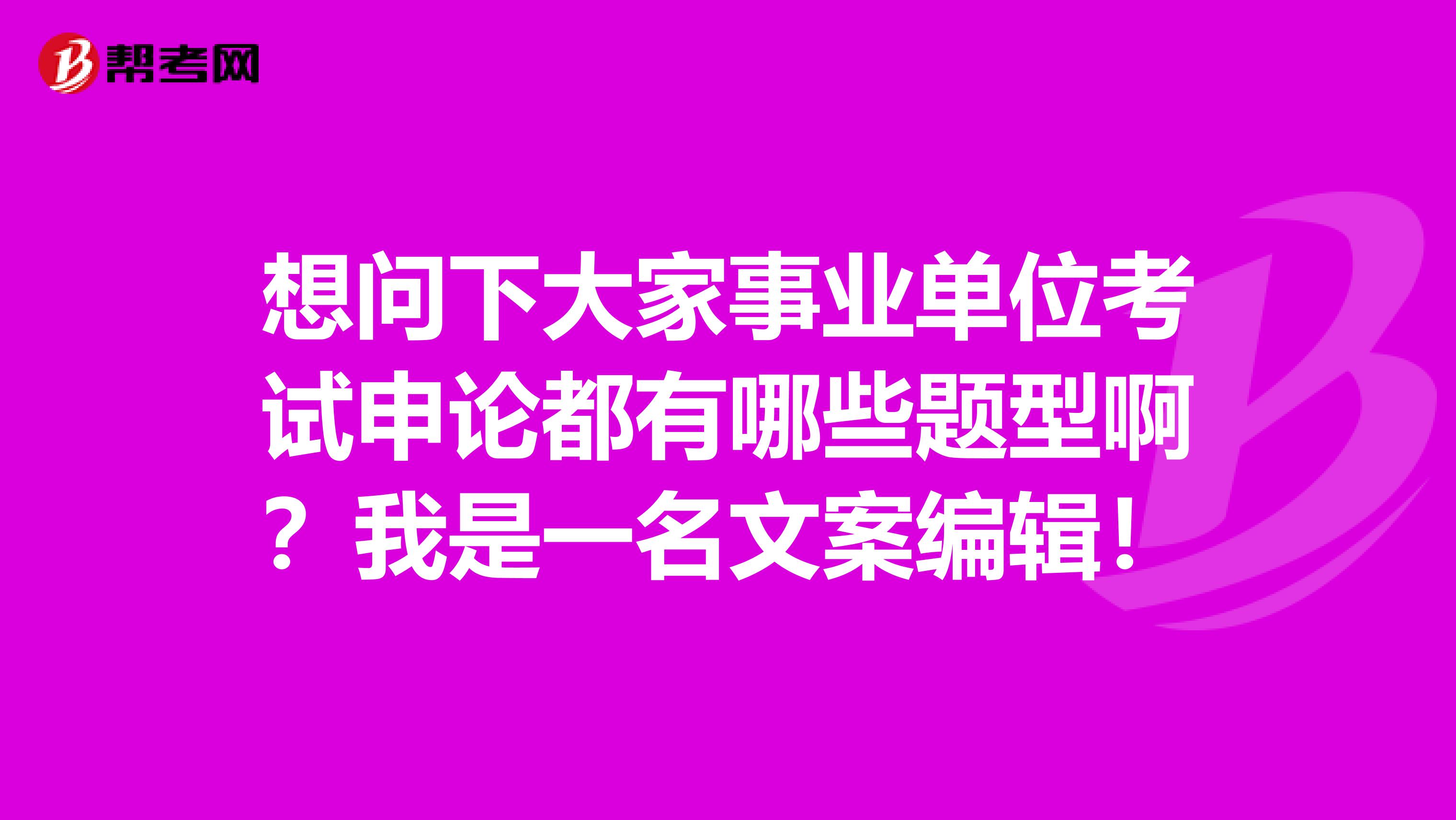 想问下大家事业单位考试申论都有哪些题型啊?我是一名文案编辑!
