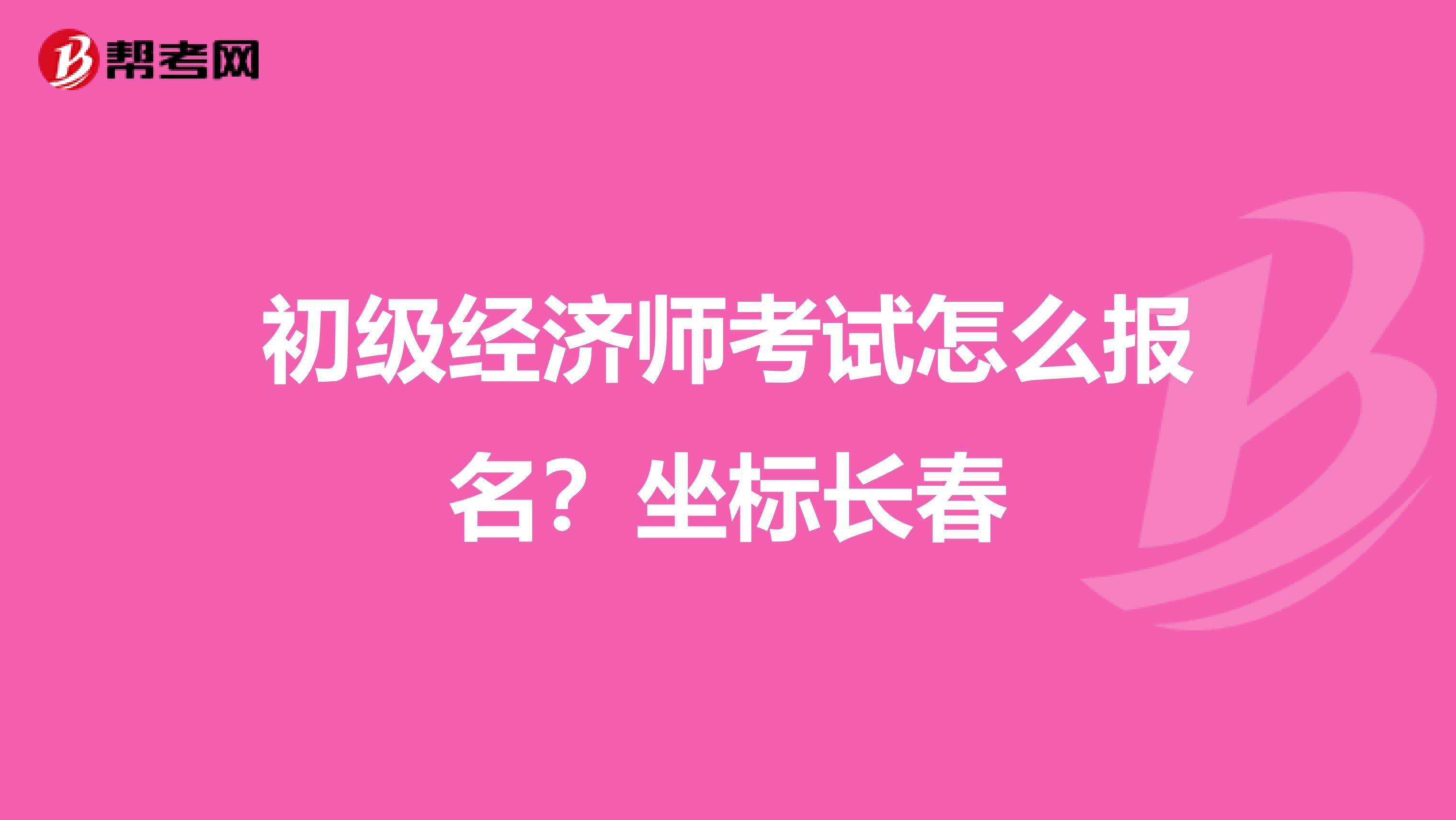 初級(jí)經(jīng)濟(jì)師考試怎么報(bào)名？坐標(biāo)長(zhǎng)春