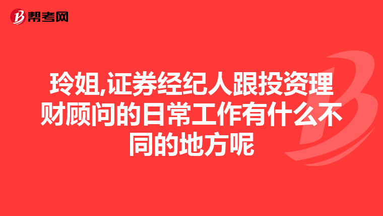 玲姐,证券经纪人跟投资理财顾问的日常工作有什么不同的地方呢