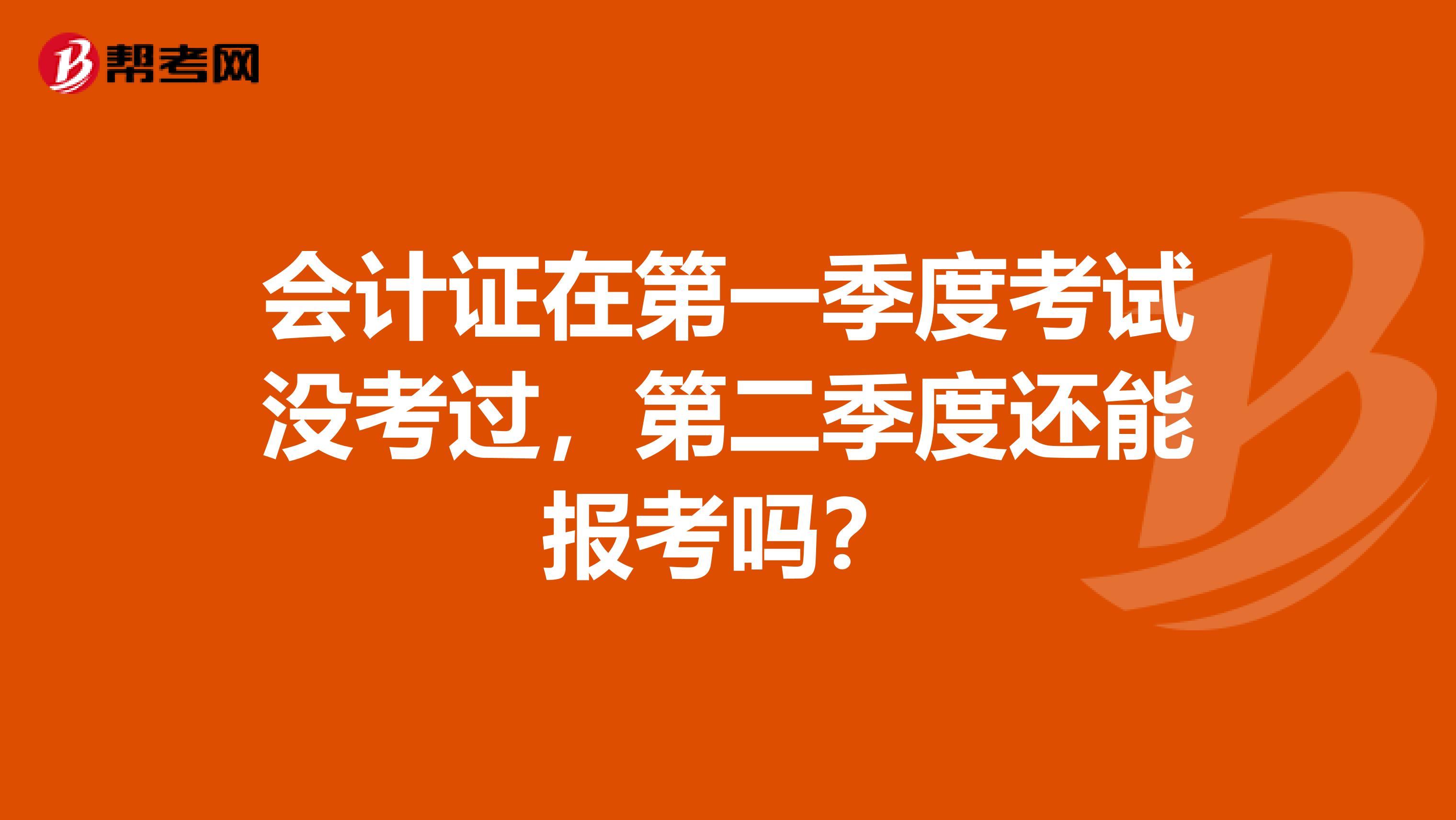 会计证在第一季度考试没考过，第二季度还能报考吗？