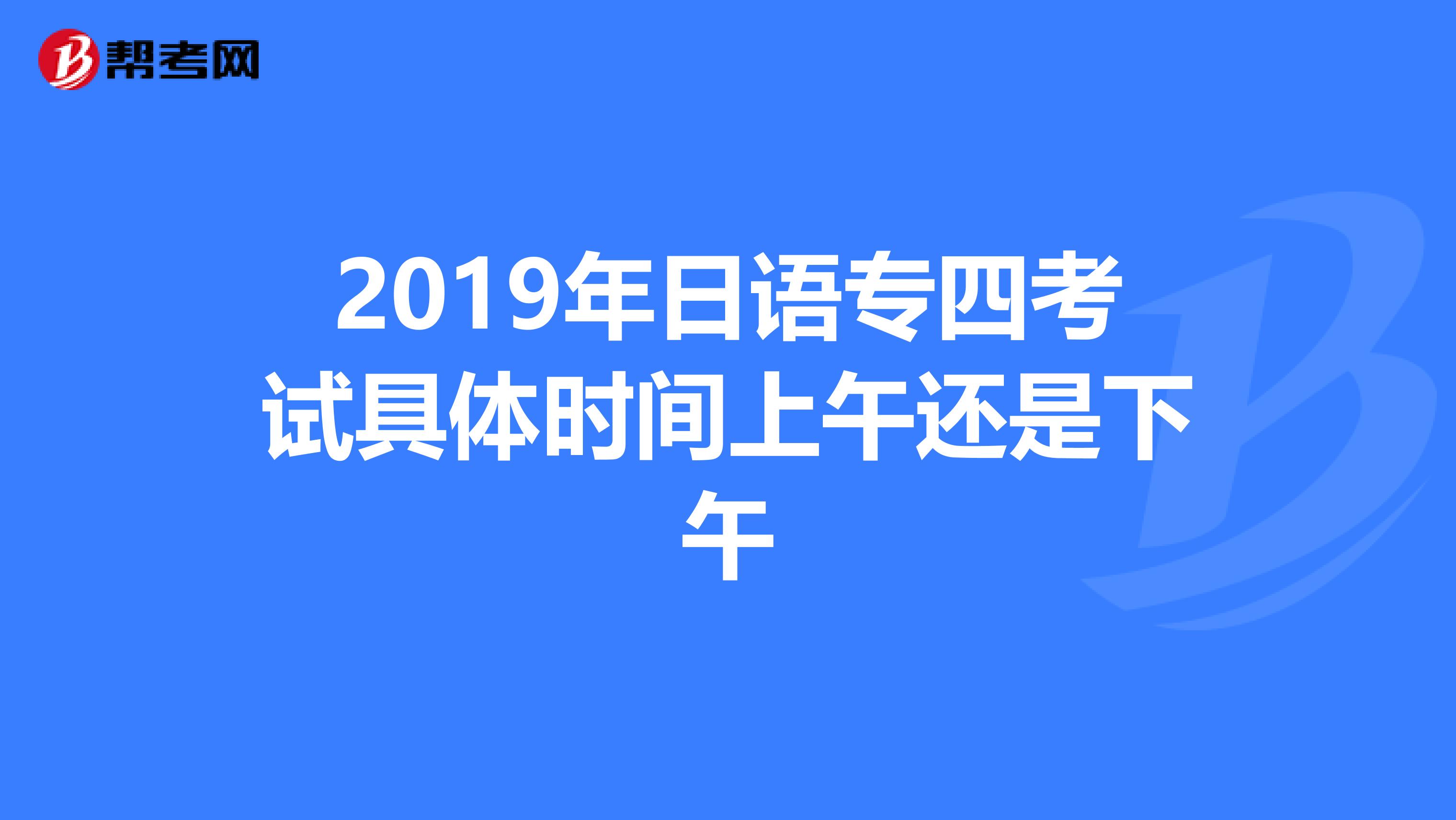 2019年日语专四考试具体时间上午还是下午