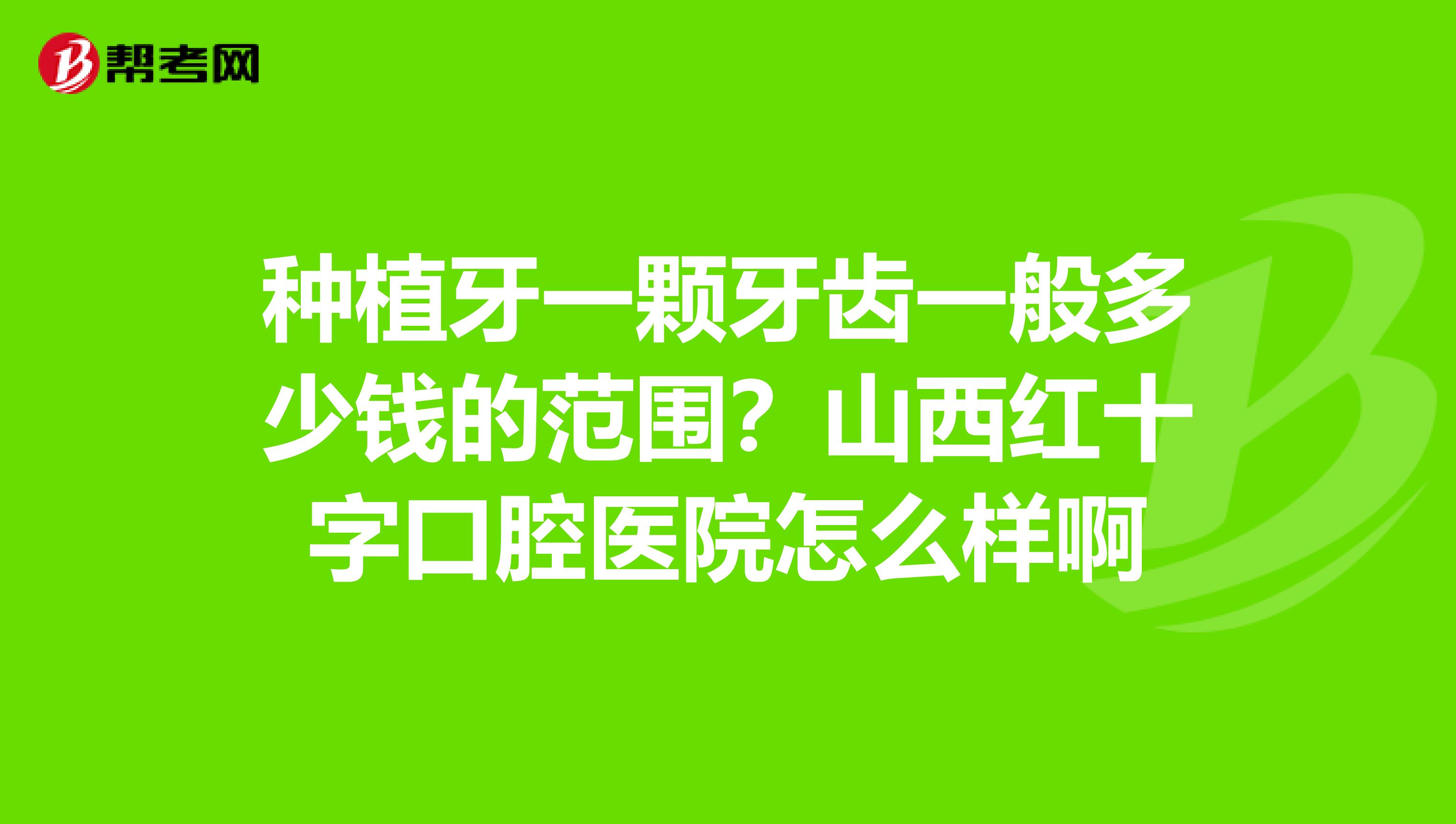 种植牙一颗牙齿一般多少钱的范围？山西红十字口腔医院怎么样啊