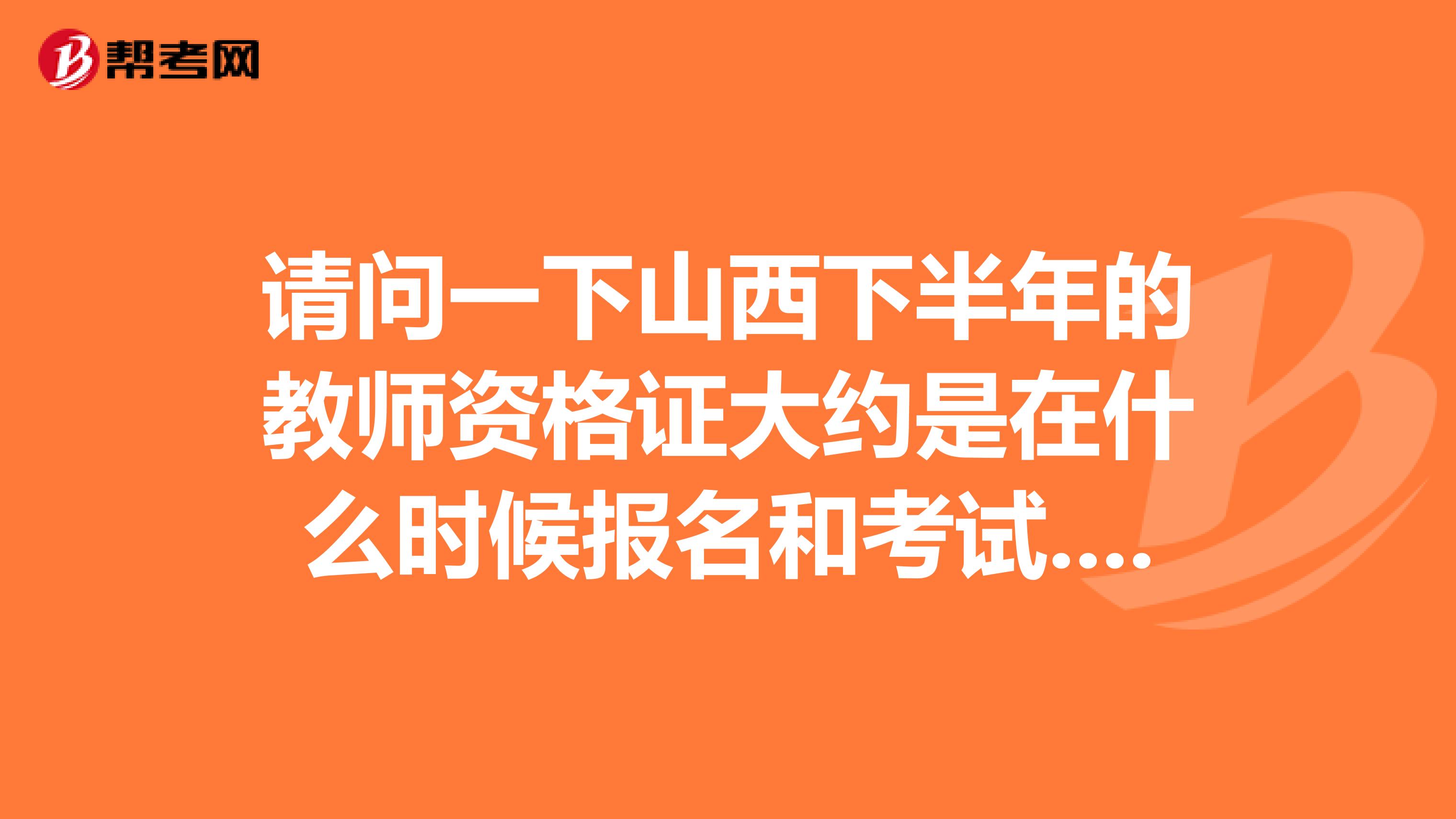 請問一下山西下半年的教師資格證大約是在什么時候報名和考試.山西每年考幾次？知道的告訴一下.