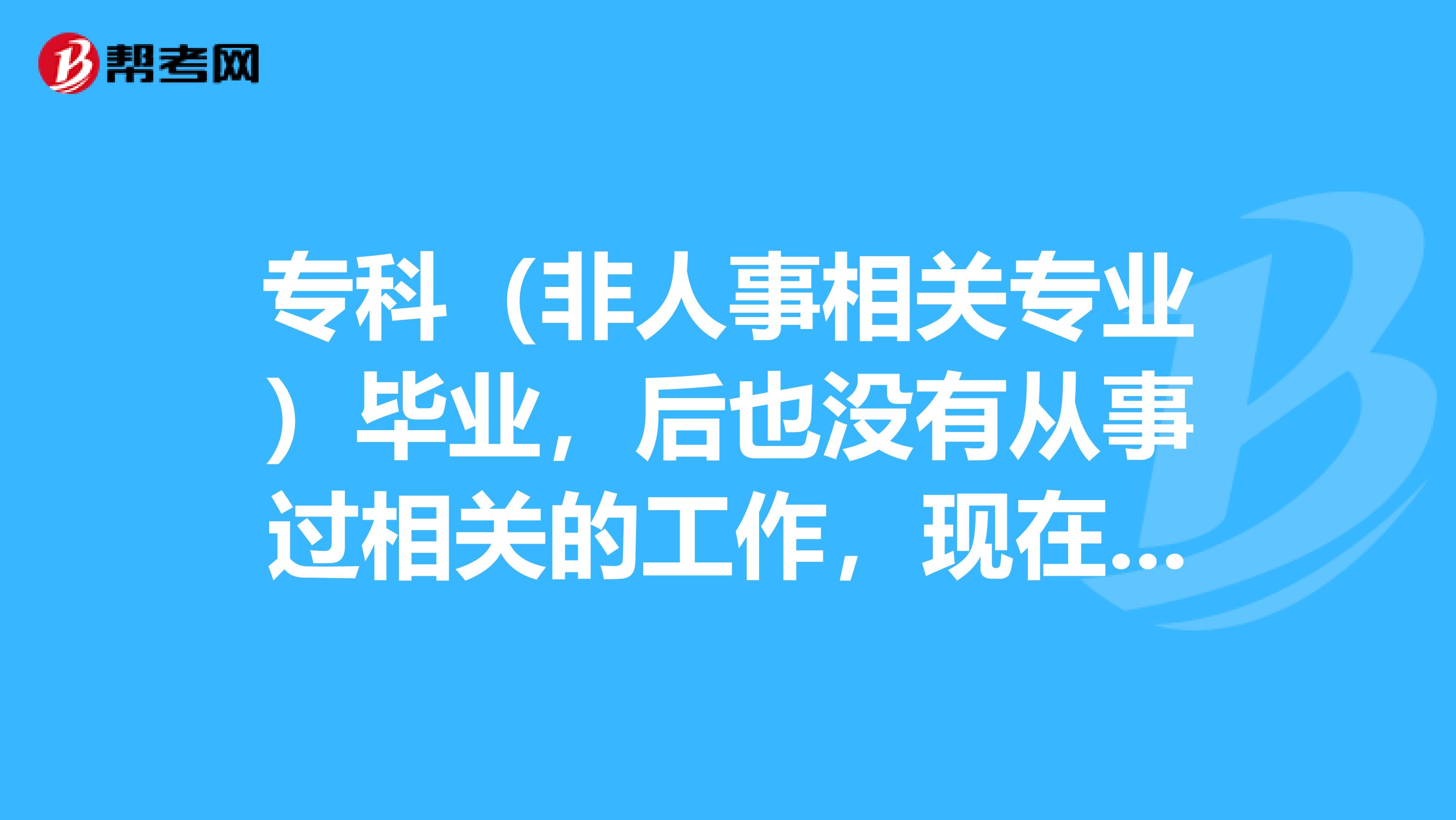 专科(非人事相关专业)毕业,后也没有从事过相关的工作,现在想报考这个考试,人力资源管理师考试报考资格?