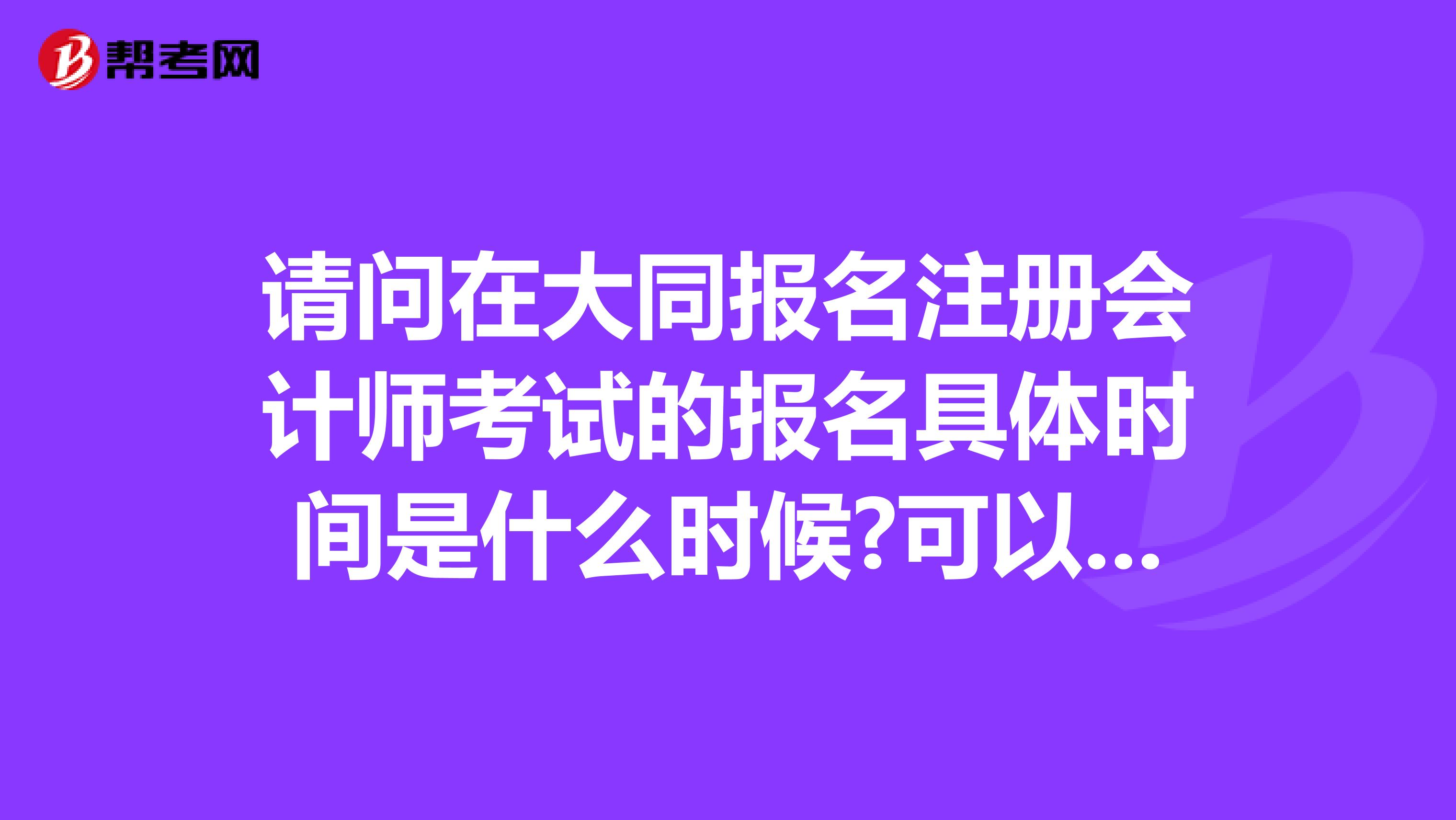 請問在大同報名注冊會計師考試的報名具體時間是什么時候?可以在網上報名么?