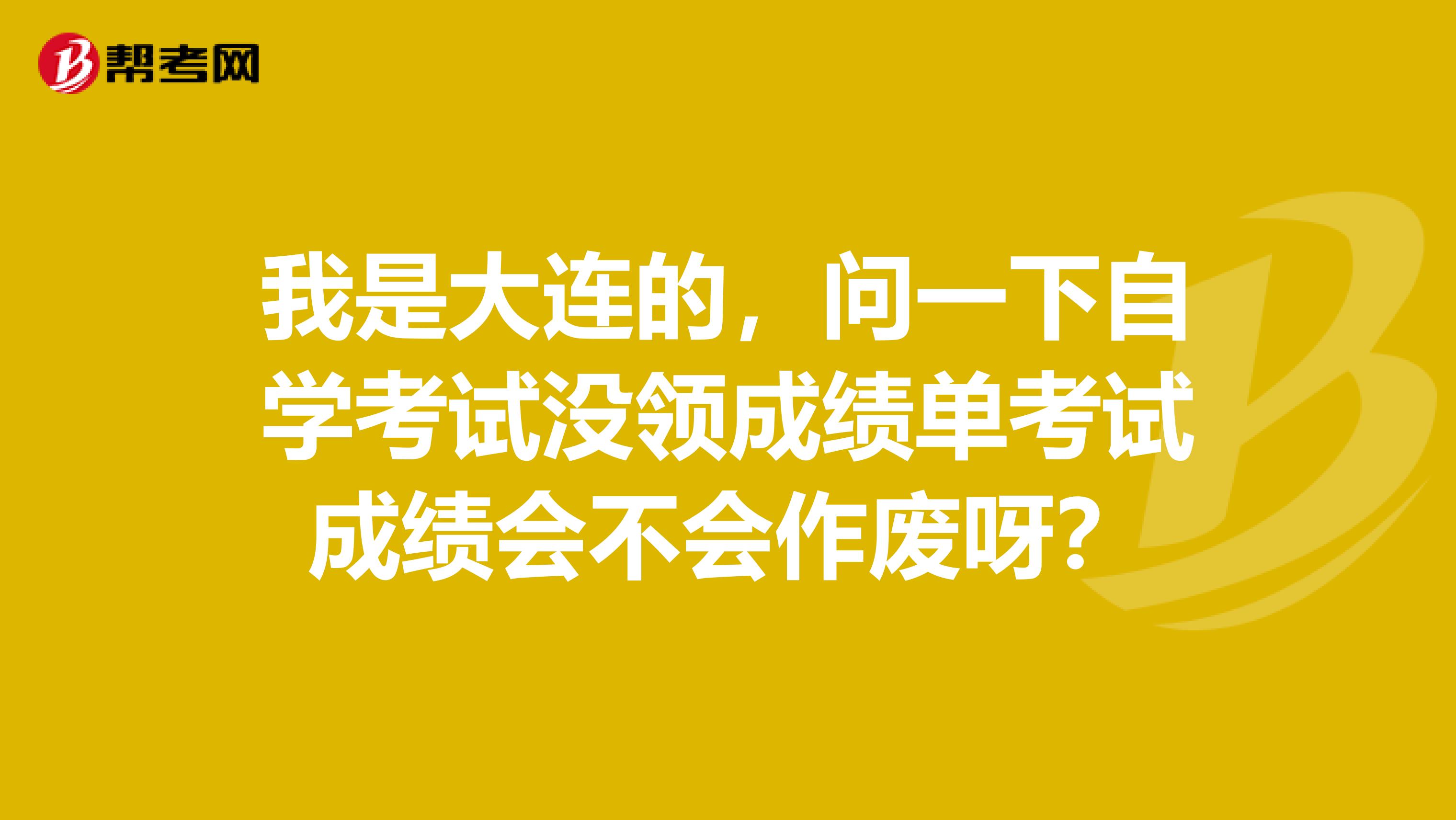 我是大连的，问一下自学考试没领成绩单考试成绩会不会作废呀？