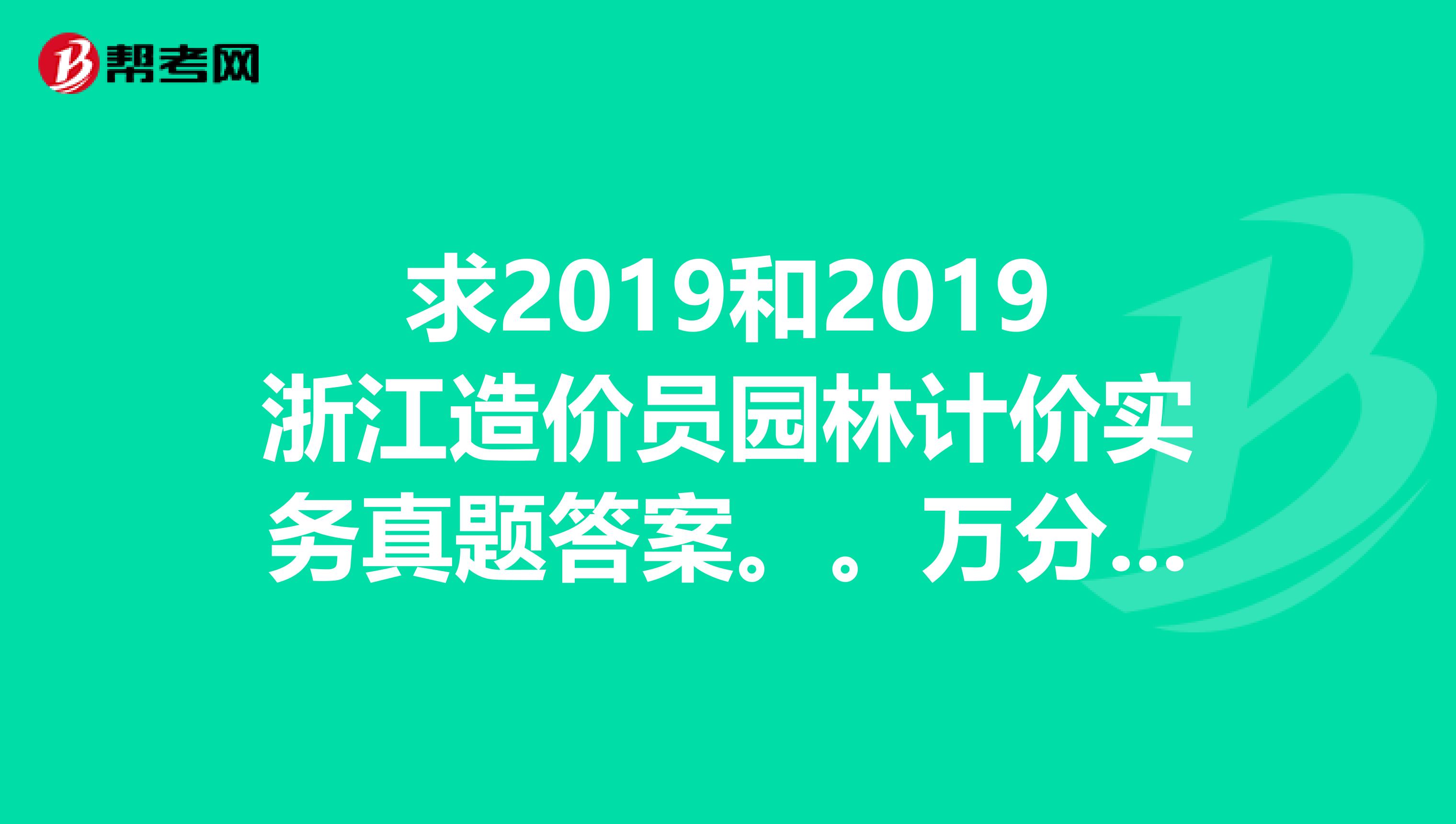 求2019和2019浙江造价员园林计价实务真题答案。。万分感谢
