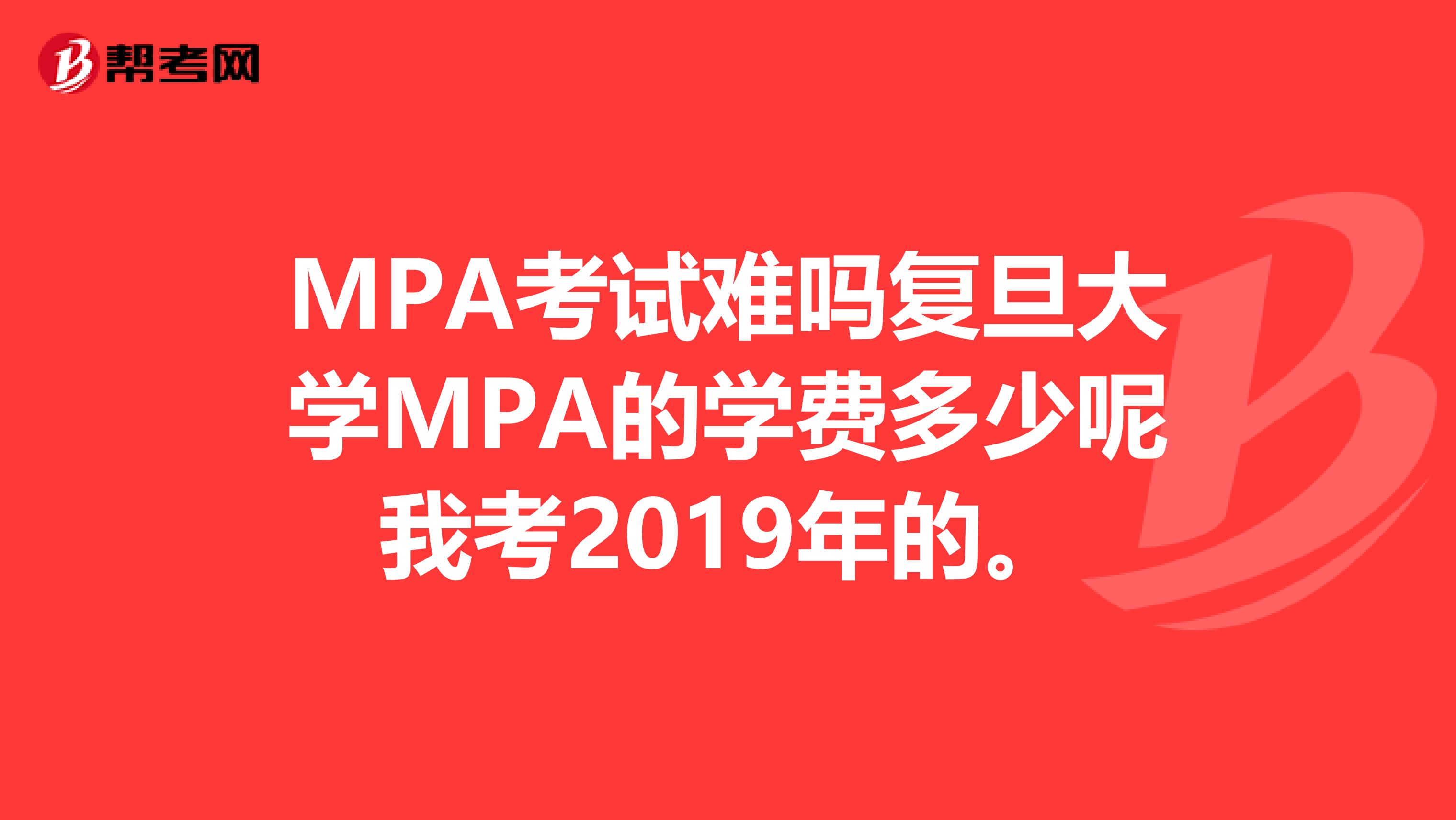 MPA考试难吗复旦大学MPA的学费多少呢我考2019年的。