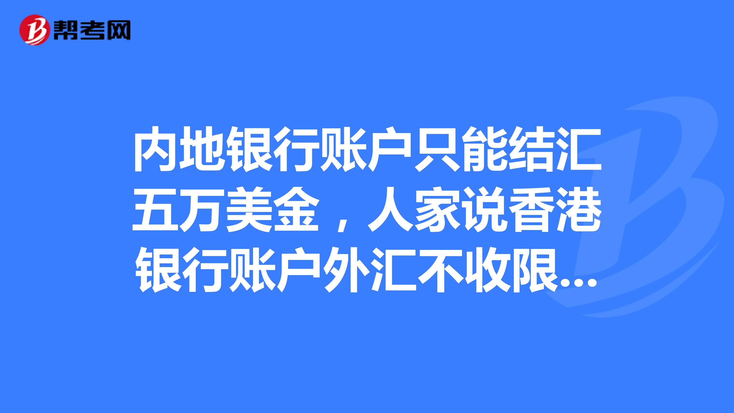内地银行账户只能结汇五万美金,人家说香港银行账户外汇不收限制,请问是不是