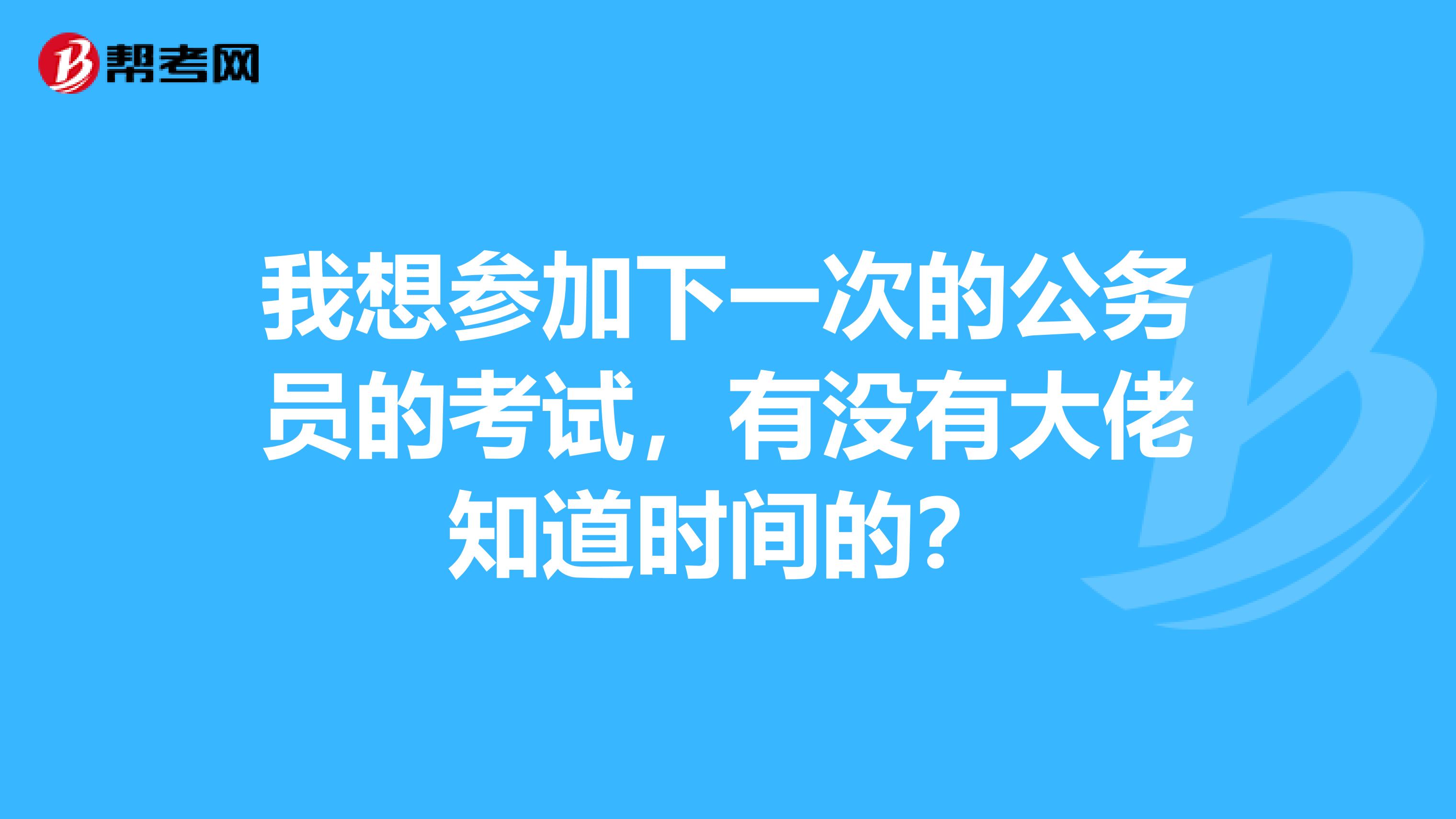 我想参加下一次的公务员的考试，有没有大佬知道时间的？