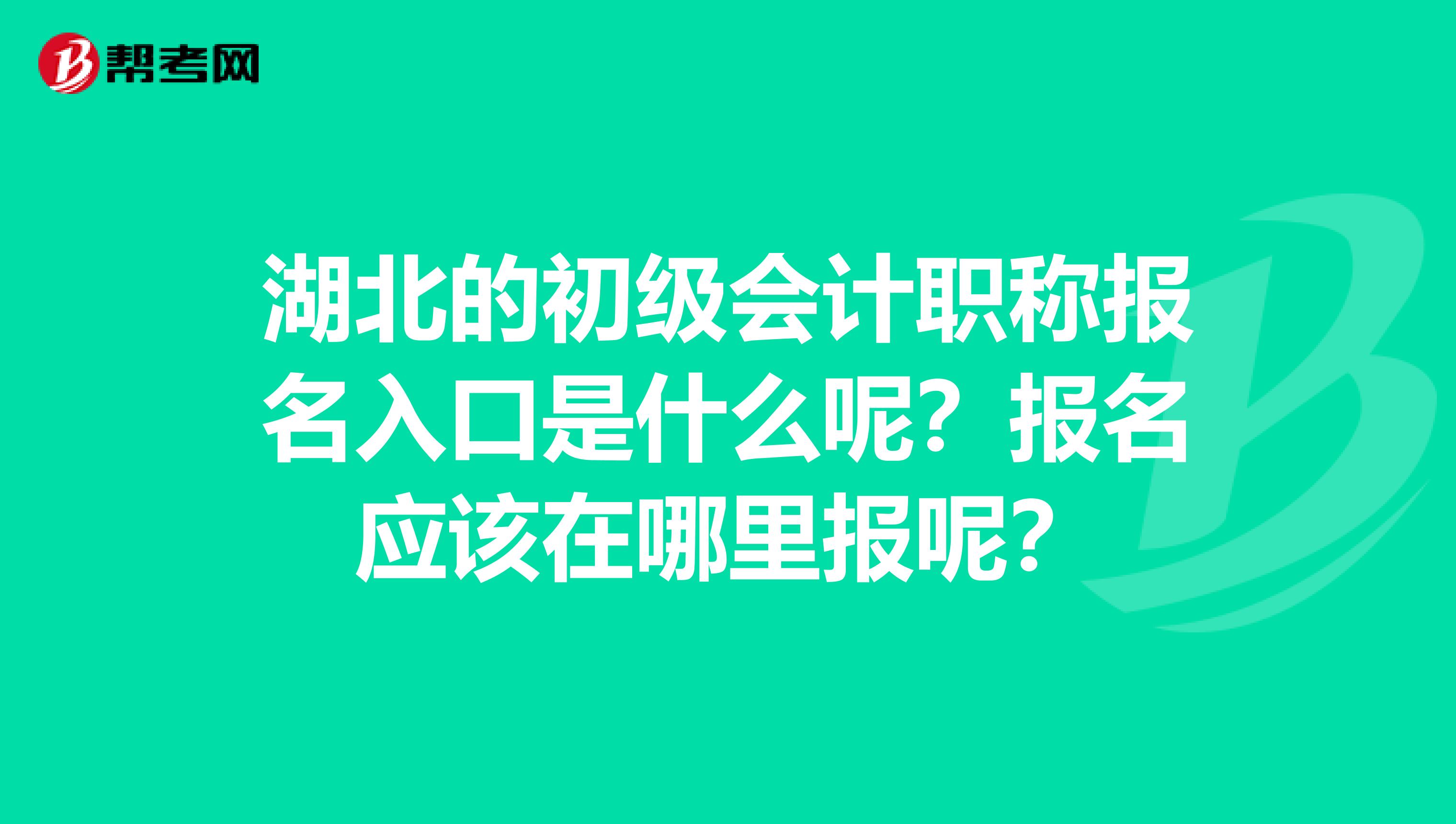 湖北的初级会计职称报名入口是什么呢？报名应该在哪里报呢？