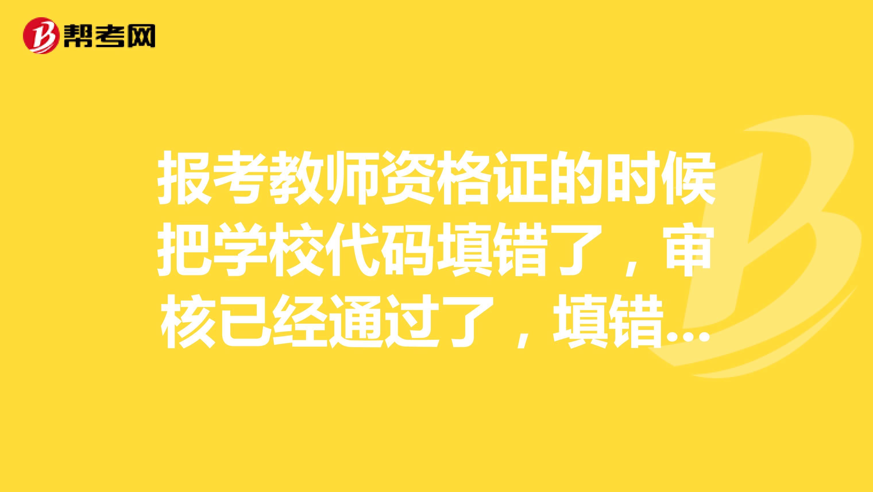 报考教师资格证的时候把学校代码填错了，审核已经通过了，填错了会不会有什么影响啊？