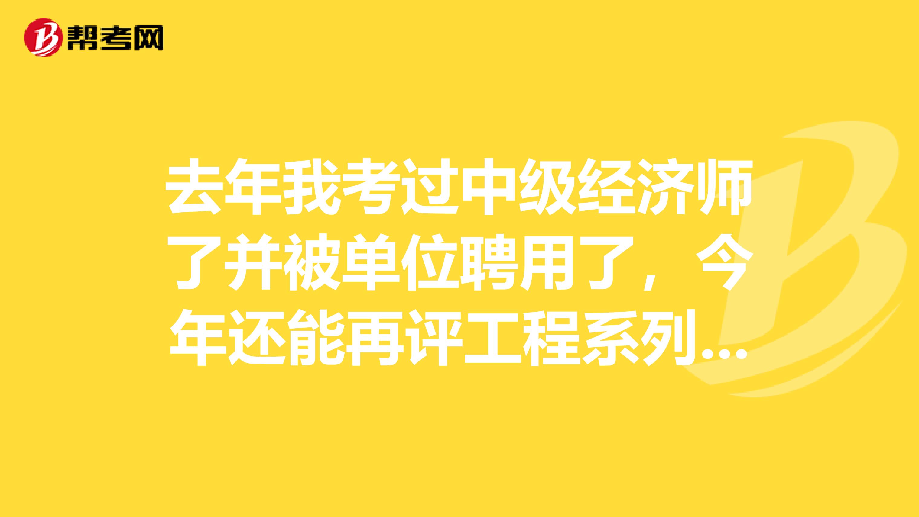 去年我考过中级经济师了并被单位聘用了，今年还能再评工程系列中级职称吗