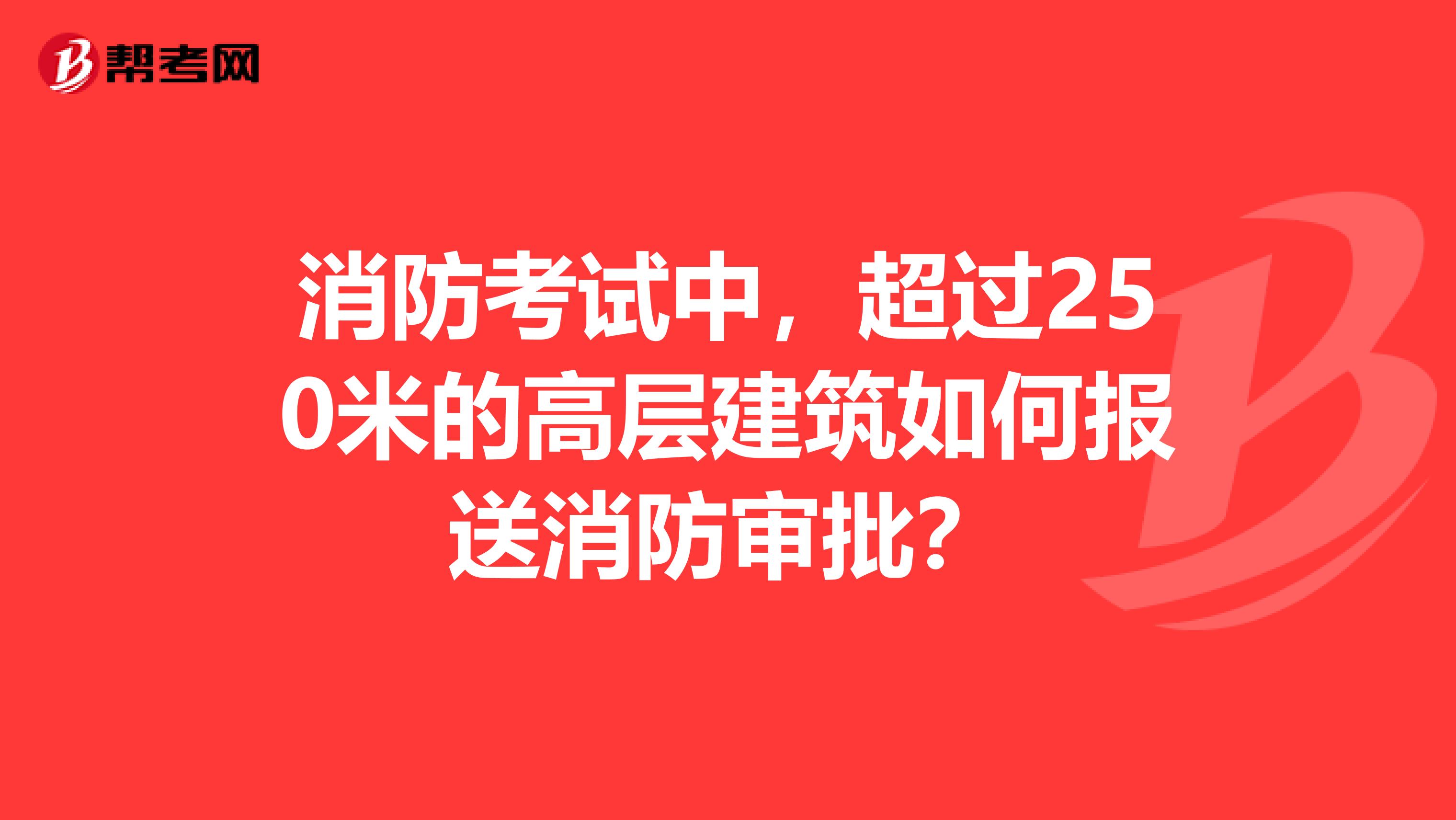 消防考试中,超过250米的高层建筑如何报送消防审批?