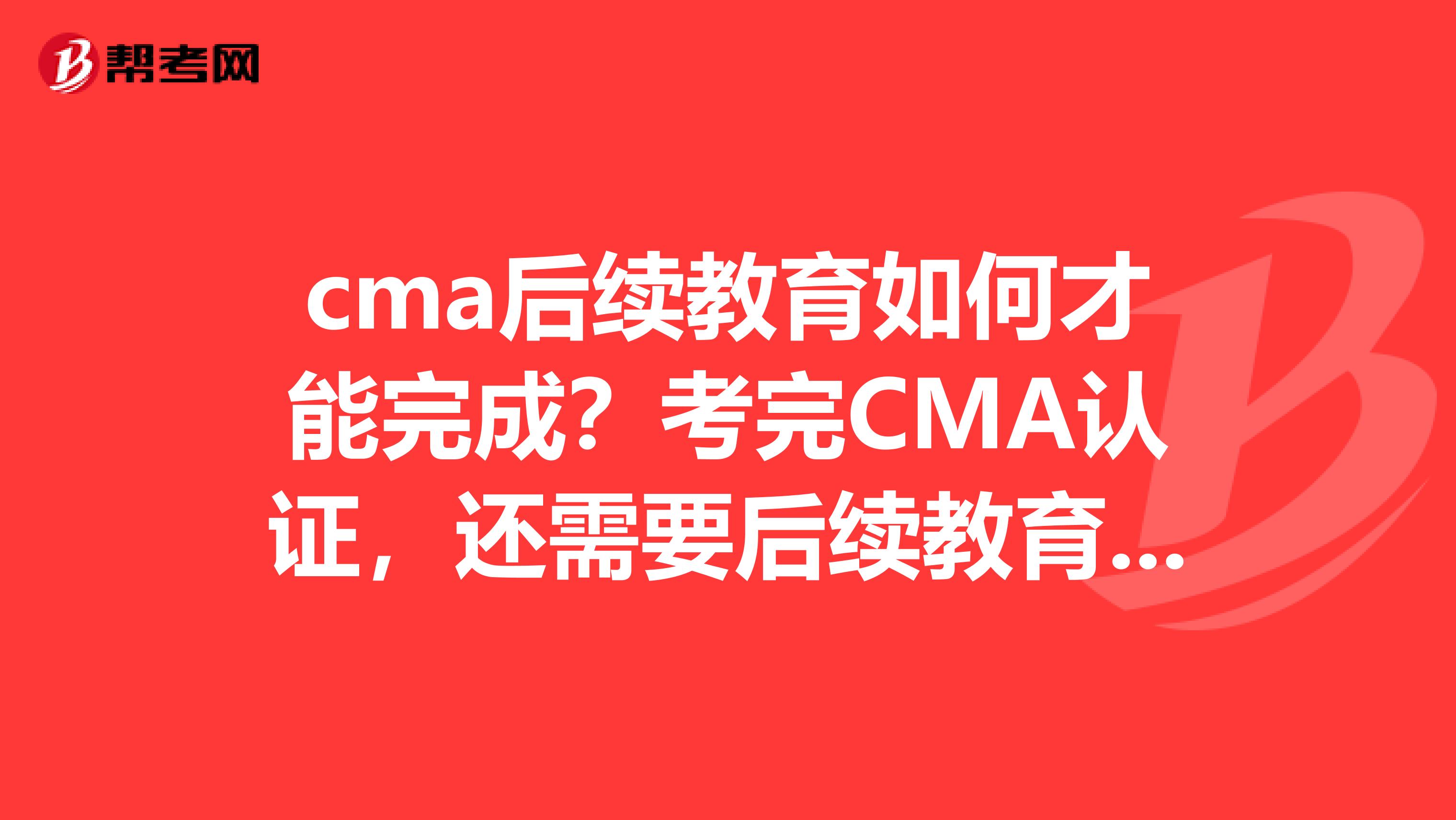 cma后续教育如何才能完成？考完CMA认证，还需要后续教育，若是没有后续教育，IMA最后不承认CMA证书