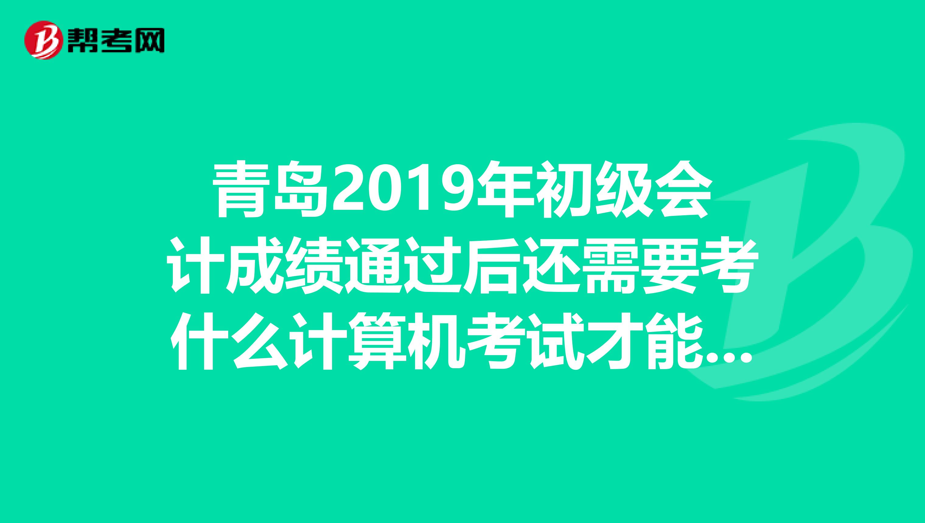 青岛2019年初级会计成绩通过后还需要考什么计算机考试才能一起拿证吗?