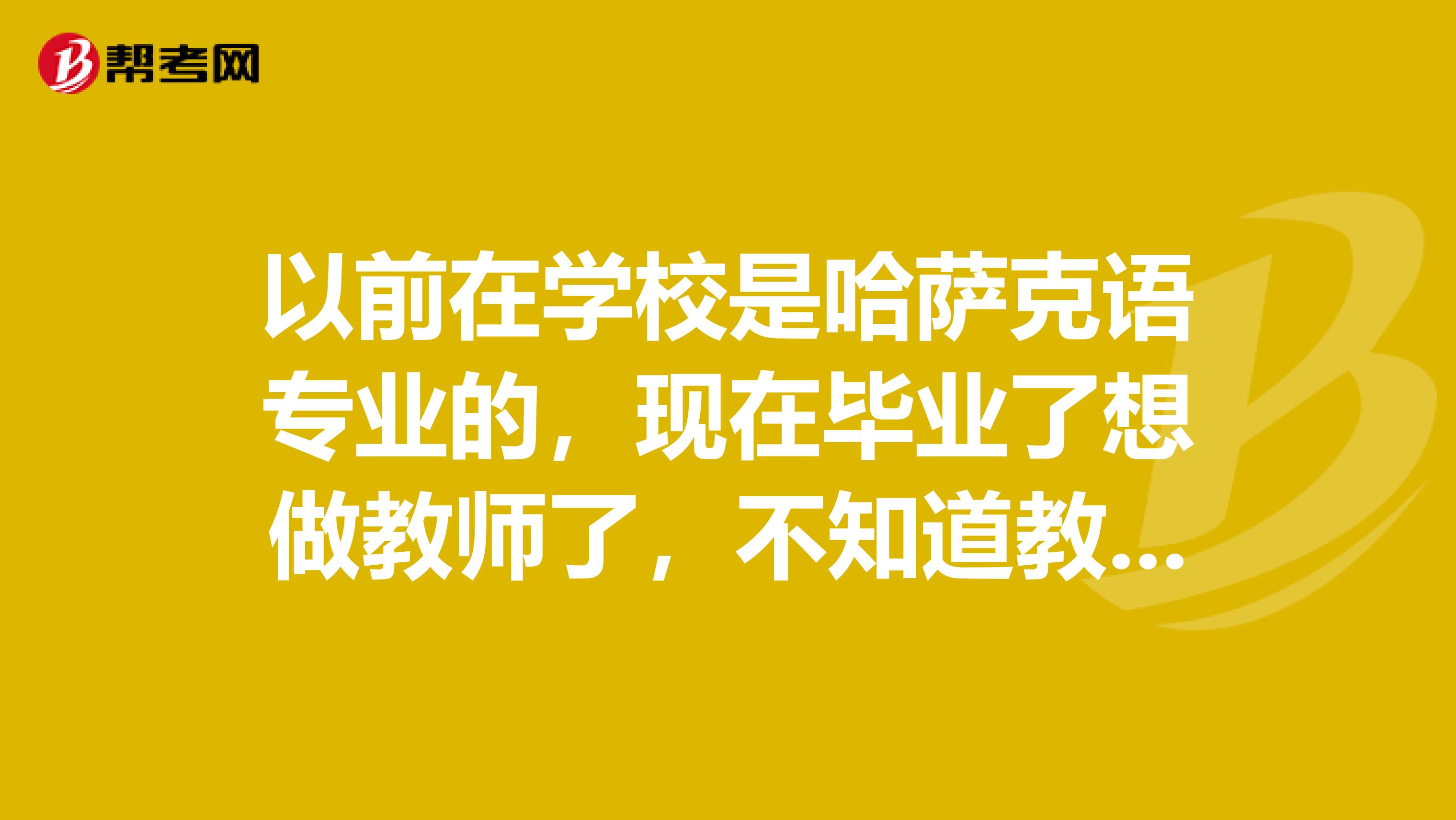 以前在學(xué)校是哈薩克語(yǔ)專(zhuān)業(yè)的，現(xiàn)在畢業(yè)了想做教師了，不知道教師資格考試的報(bào)名條件，哪位小伙伴告訴我一下吧