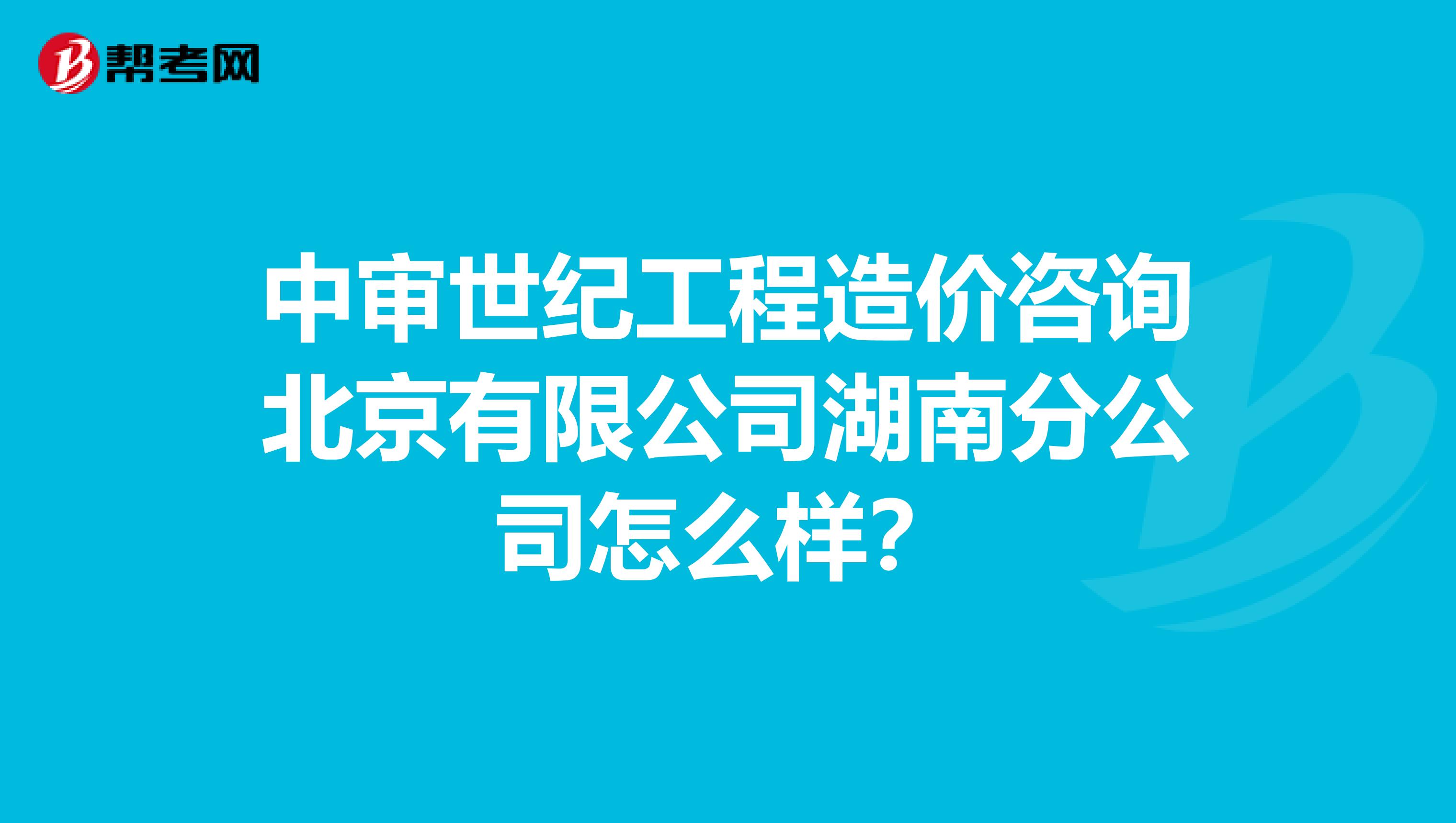 中审世纪工程造价咨询北京有限公司湖南分公司怎么样？
