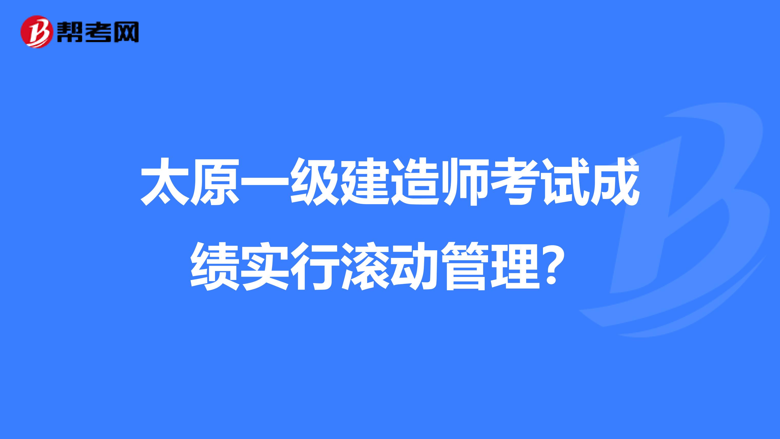 太原一级建造师考试成绩实行滚动管理？