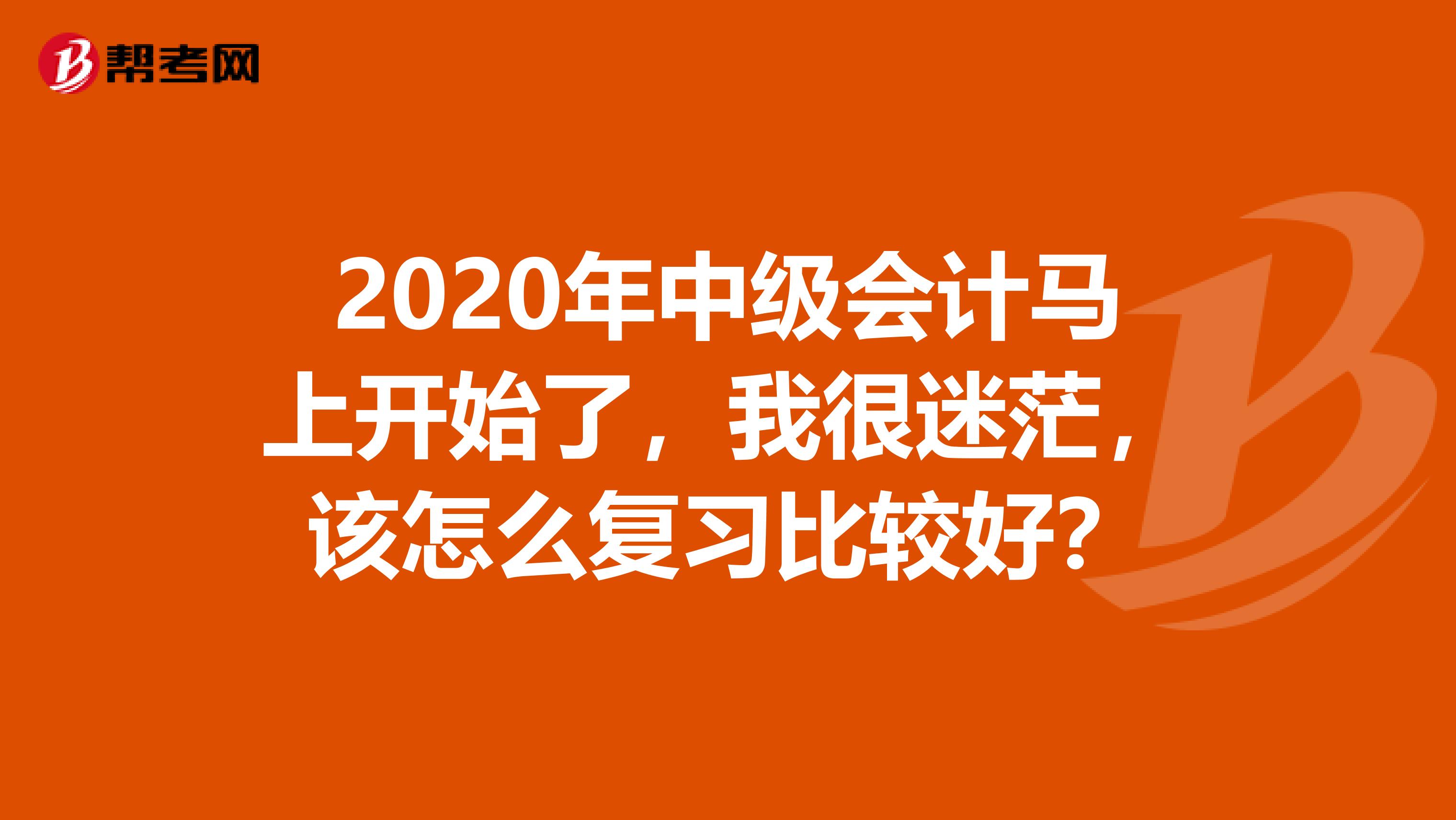 2020年中级会计马上开始了,我很迷茫,该怎么复习比较好?