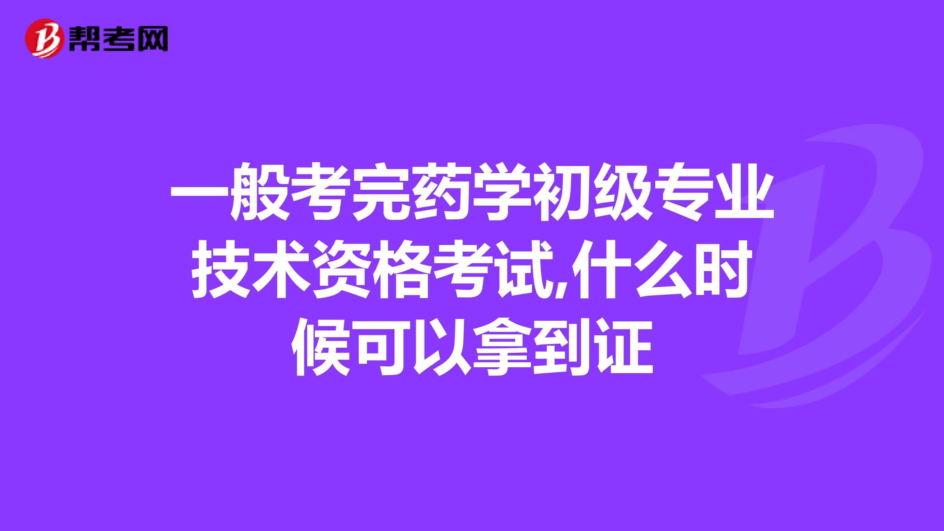 一般考完药学初级专业技术资格考试,什么时候可以拿到证