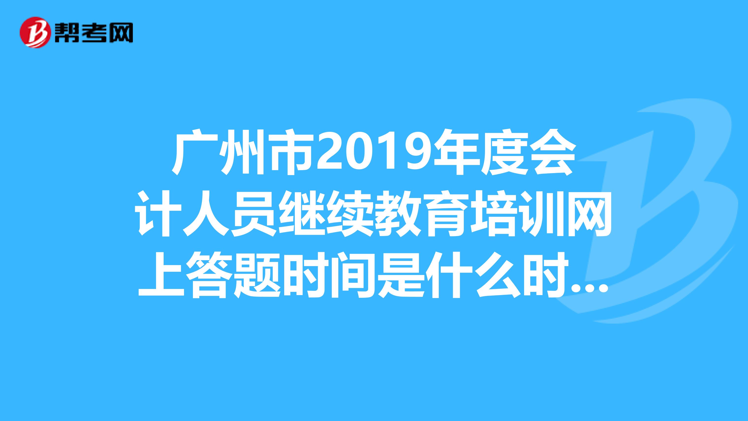 广州市2019年度会计人员继续教育培训网上答题时间是什么时候?