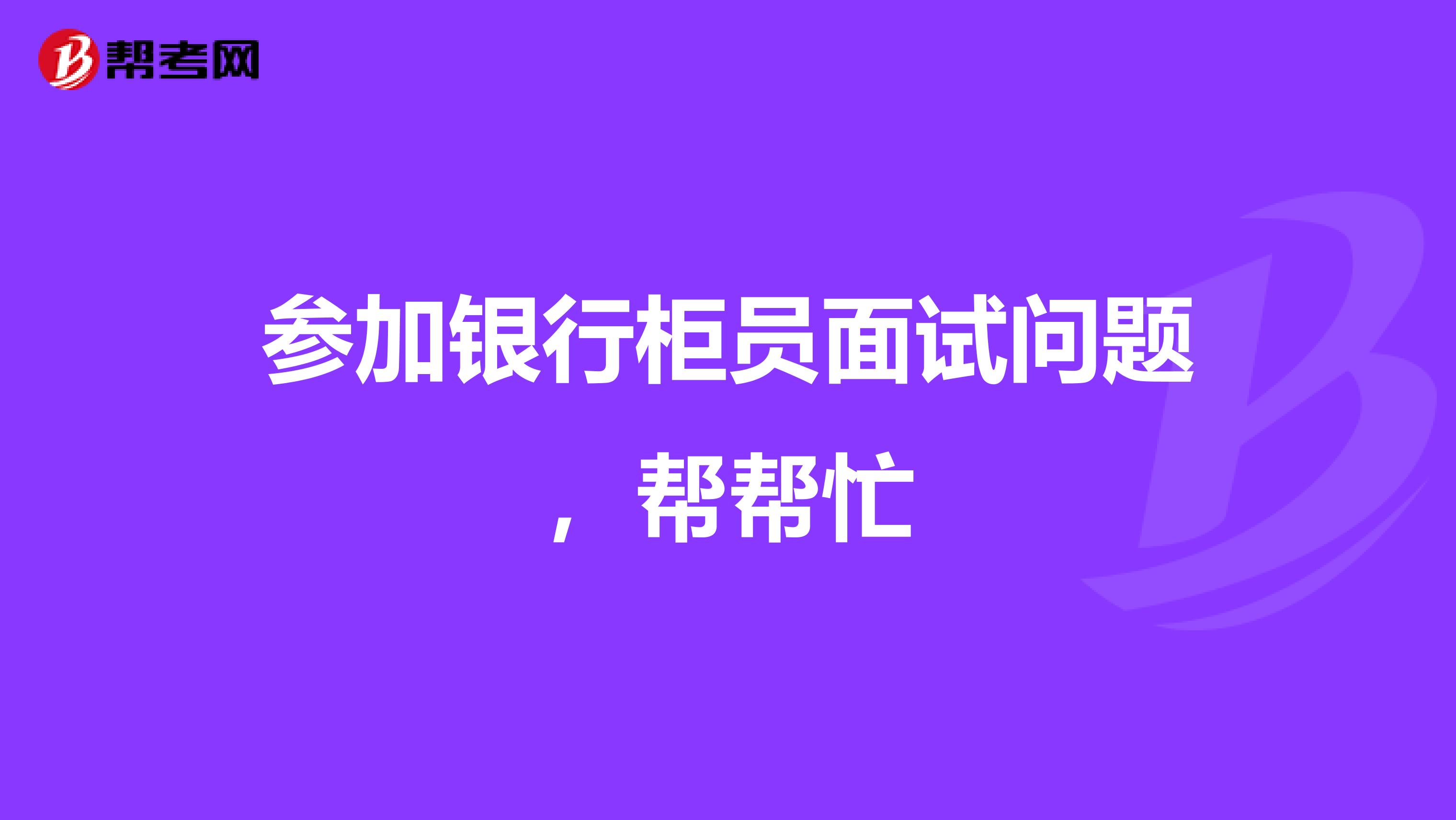 参加银行柜员面试问题,帮帮忙
