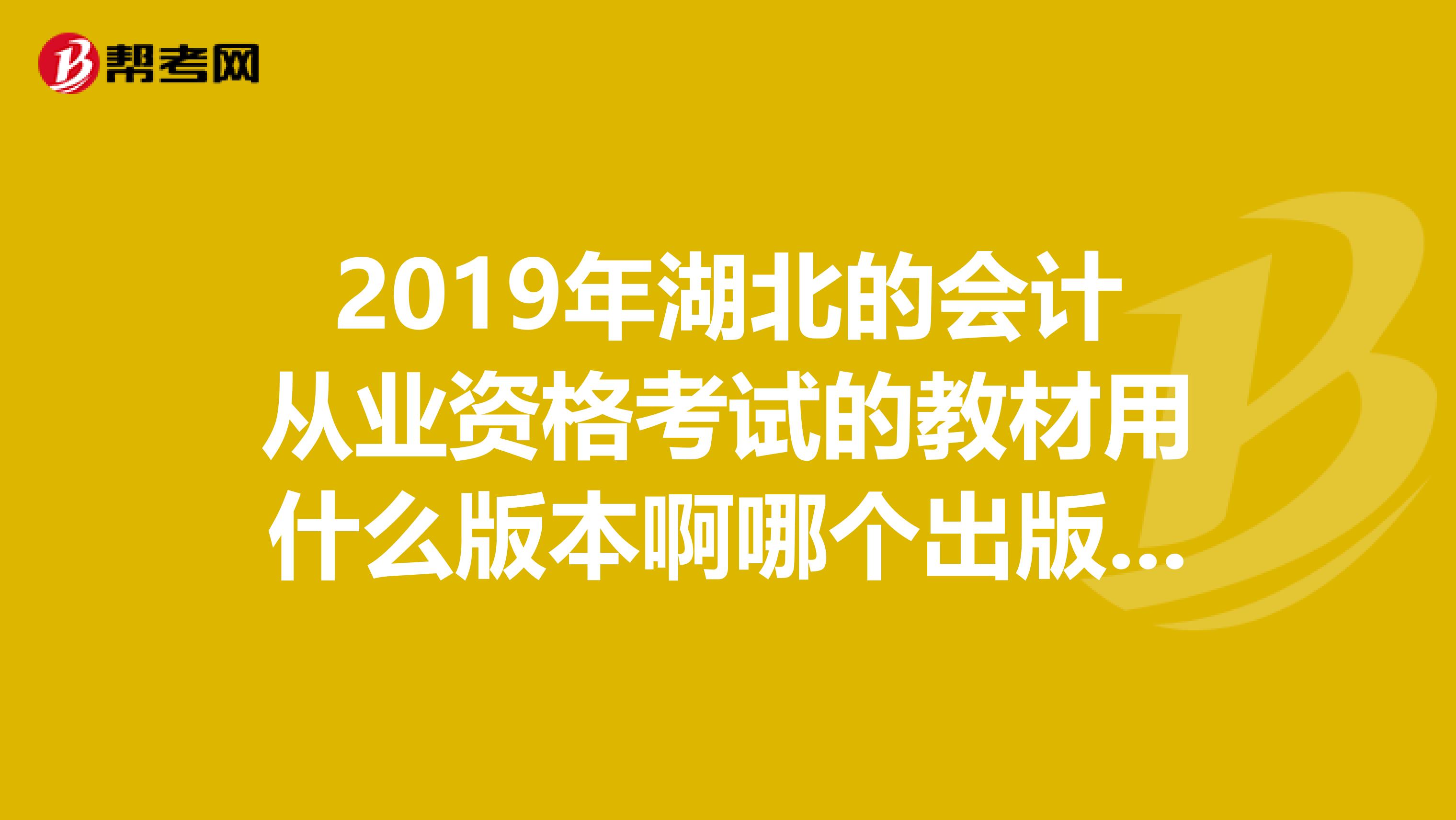 2019年湖北的会计从业资格考试的教材用什么版本啊哪个出版社的啊求帮助?有图最好。