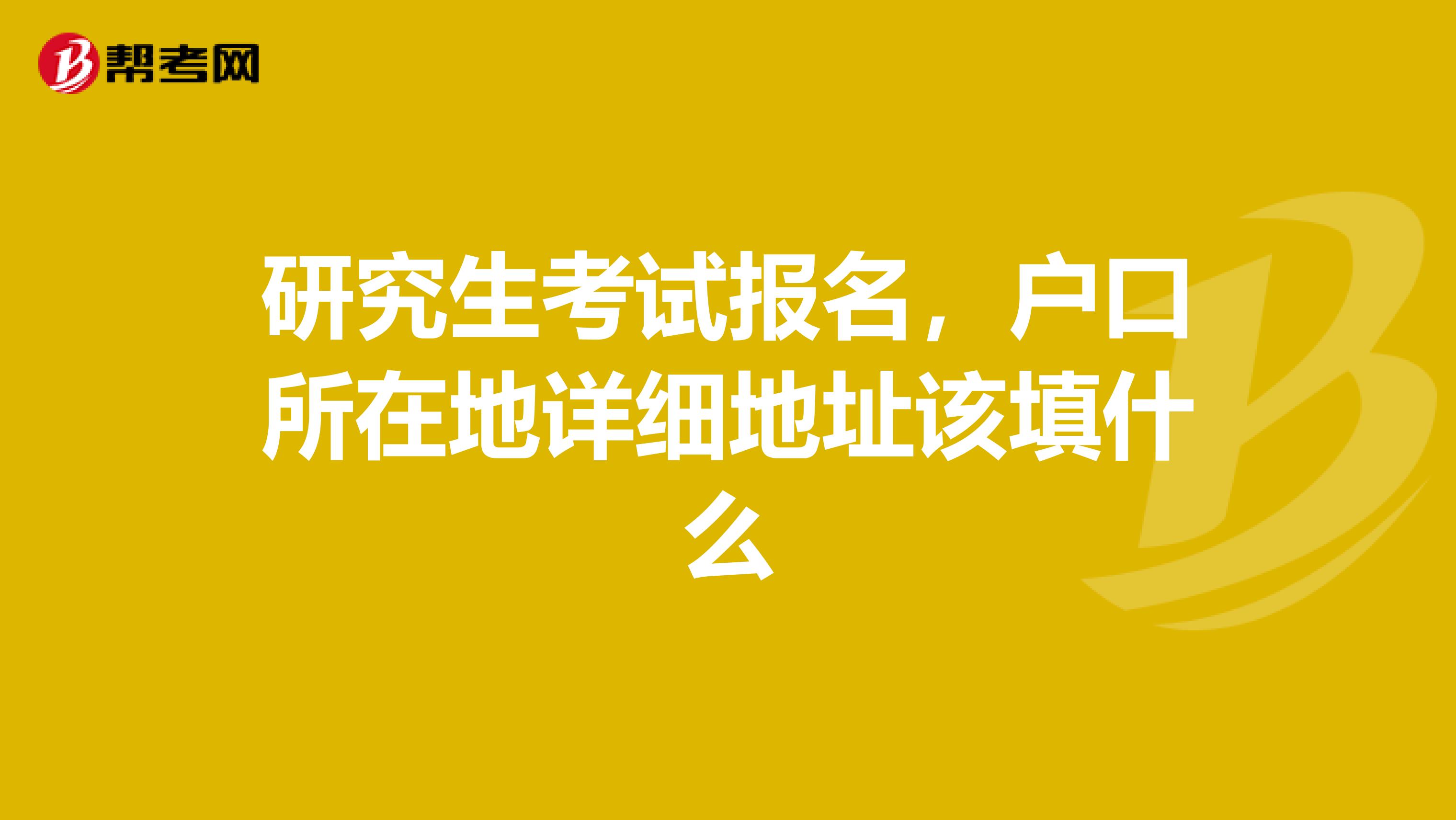 研究生考试报名,户口所在地详细地址该填什么