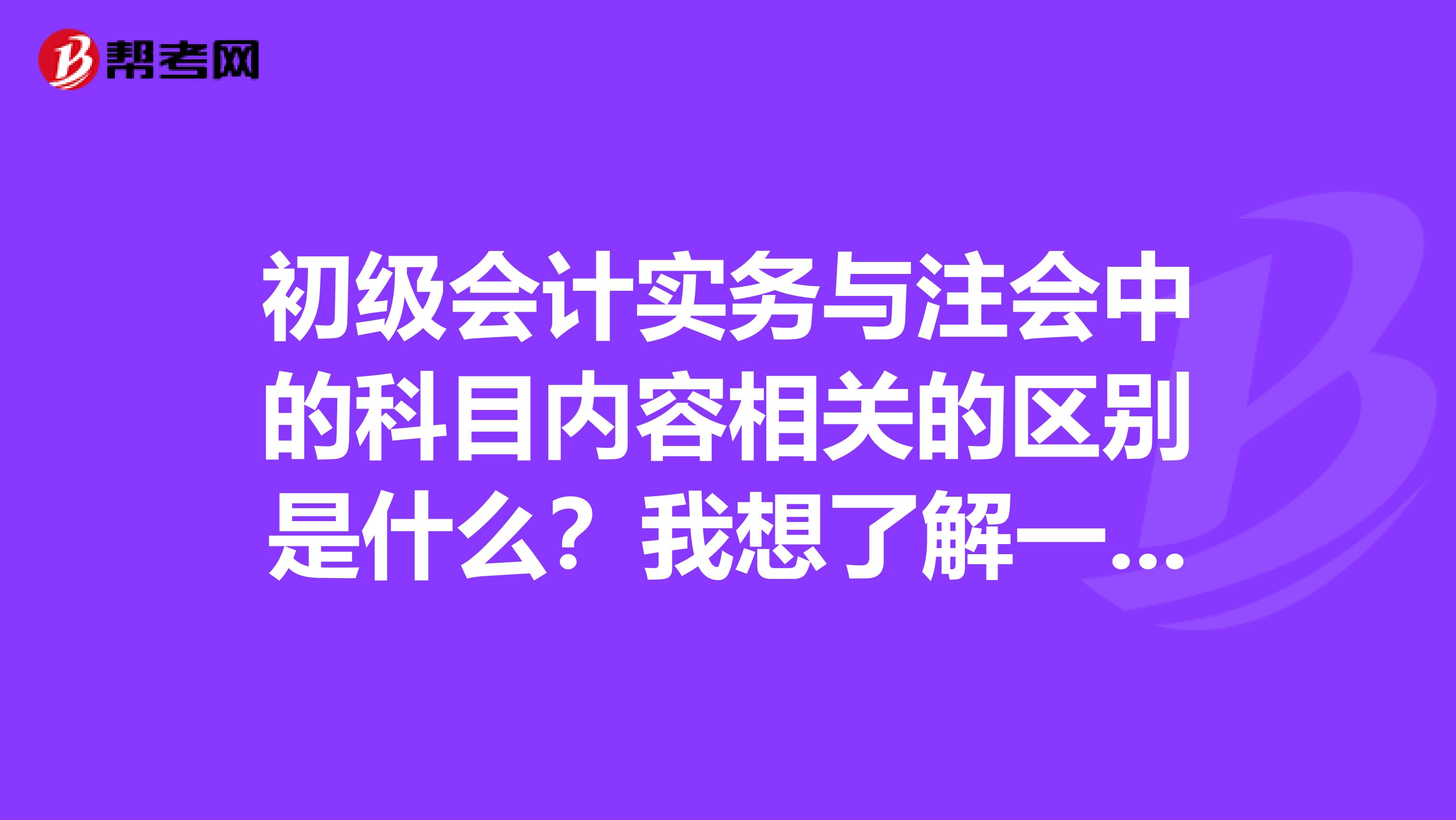 初级会计实务与注会中的科目内容相关的区别是什么?我想了解一下这问题