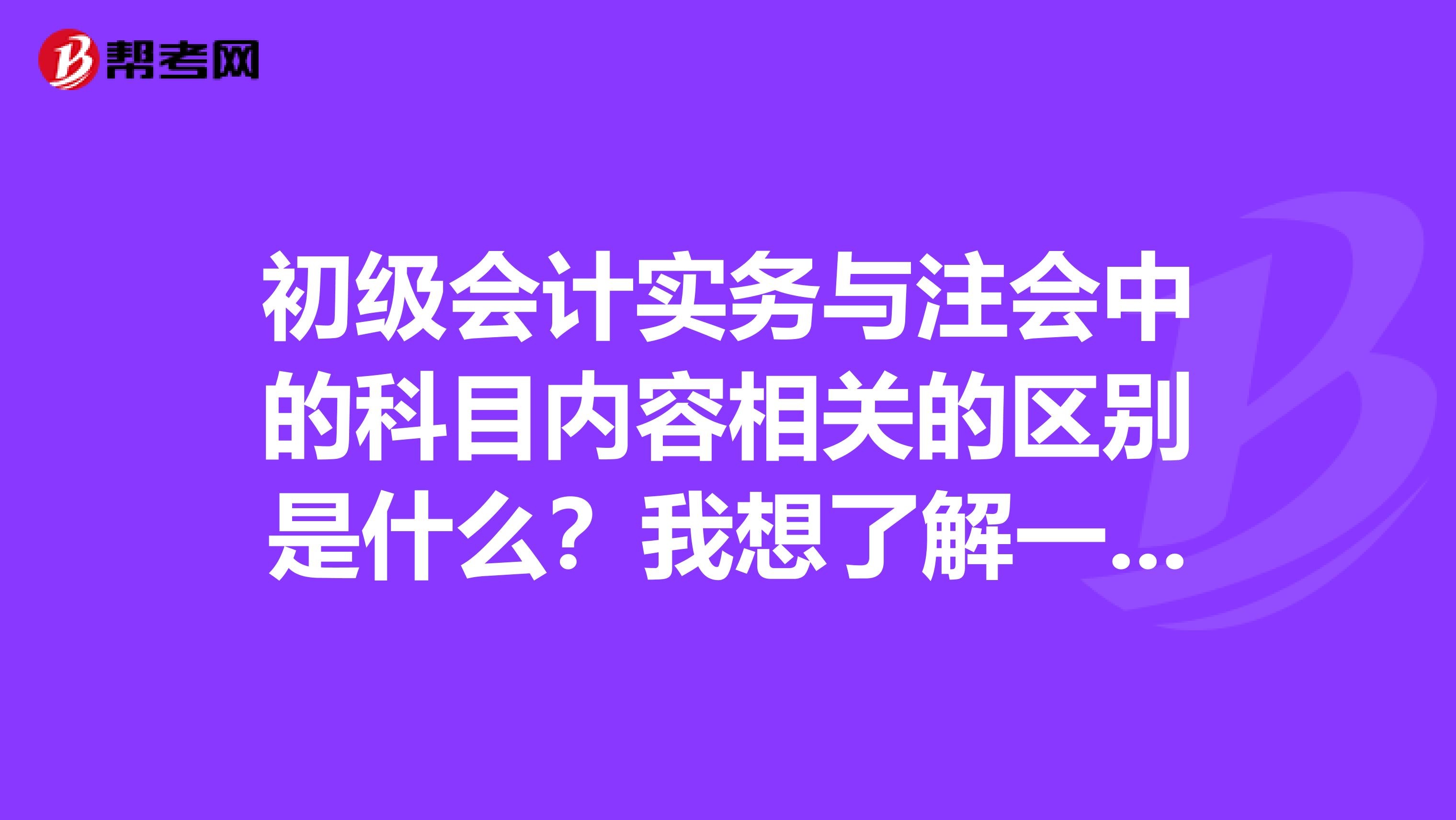 初级会计实务与注会中的科目内容相关的区别是什么？我想了解一下这问题